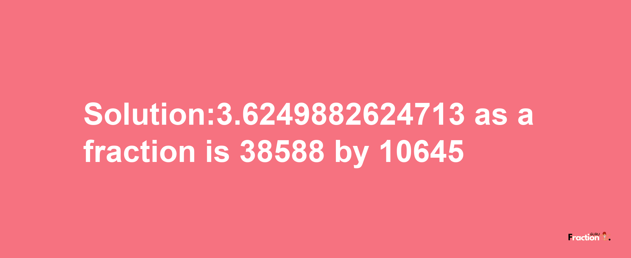 Solution:3.6249882624713 as a fraction is 38588/10645