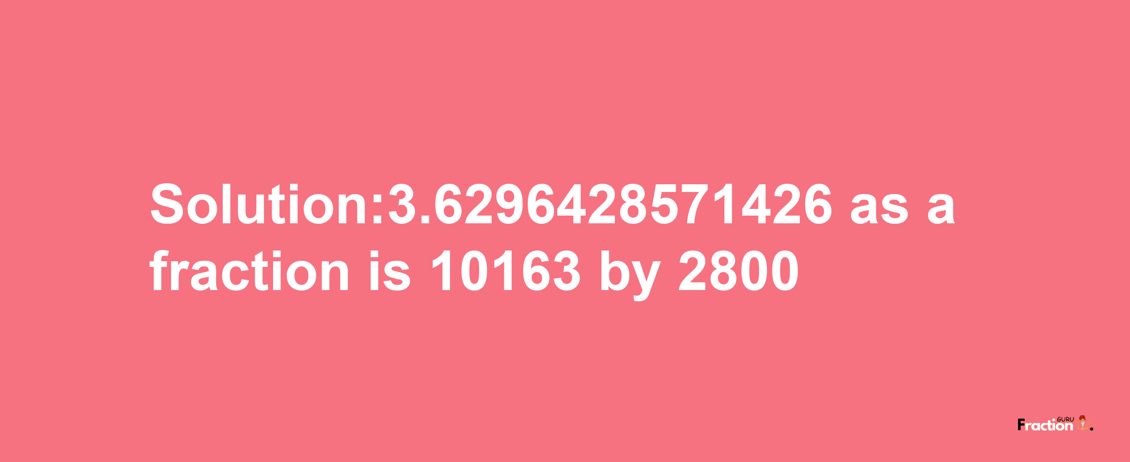 Solution:3.6296428571426 as a fraction is 10163/2800