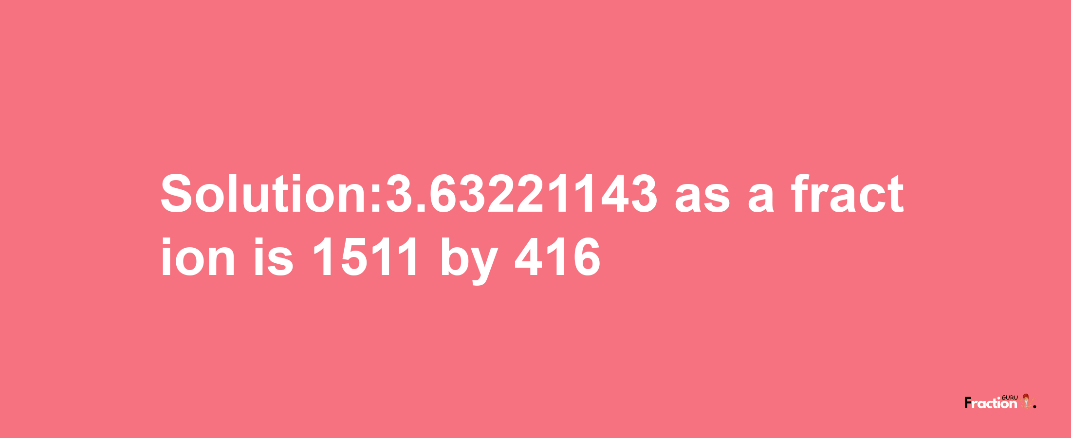 Solution:3.63221143 as a fraction is 1511/416