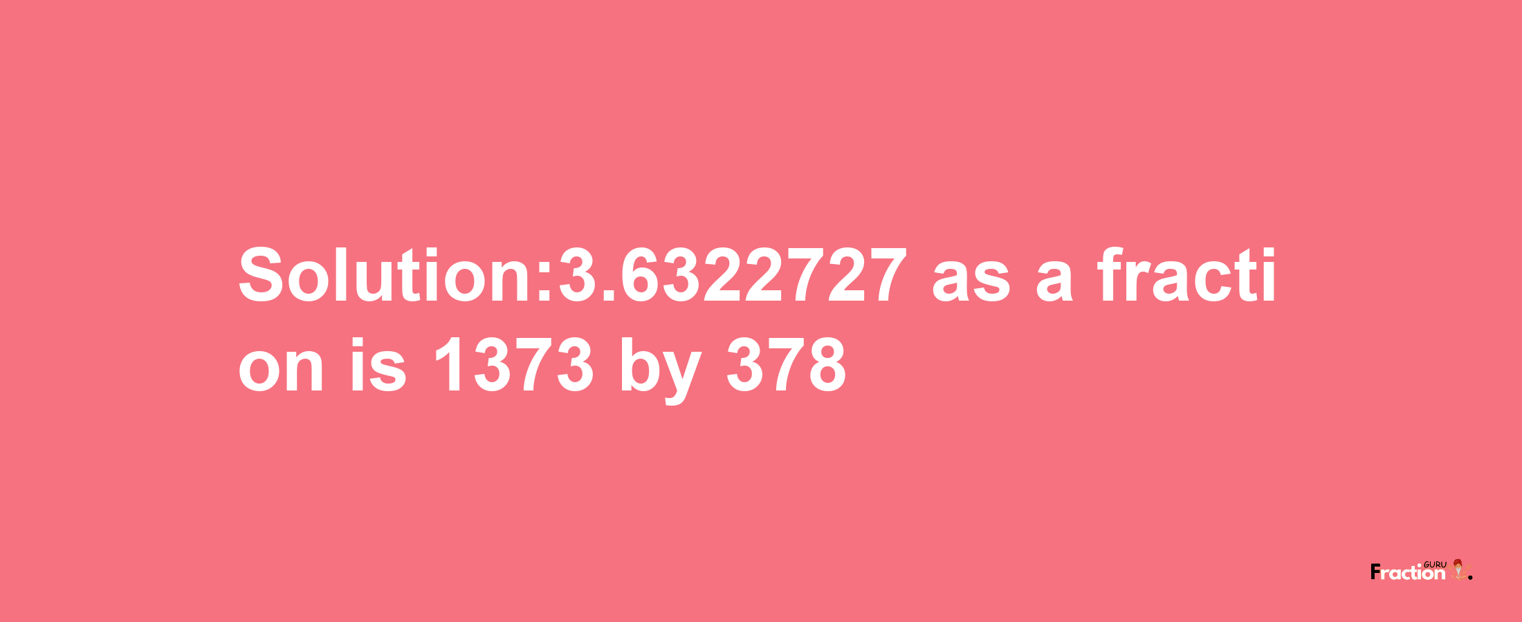 Solution:3.6322727 as a fraction is 1373/378