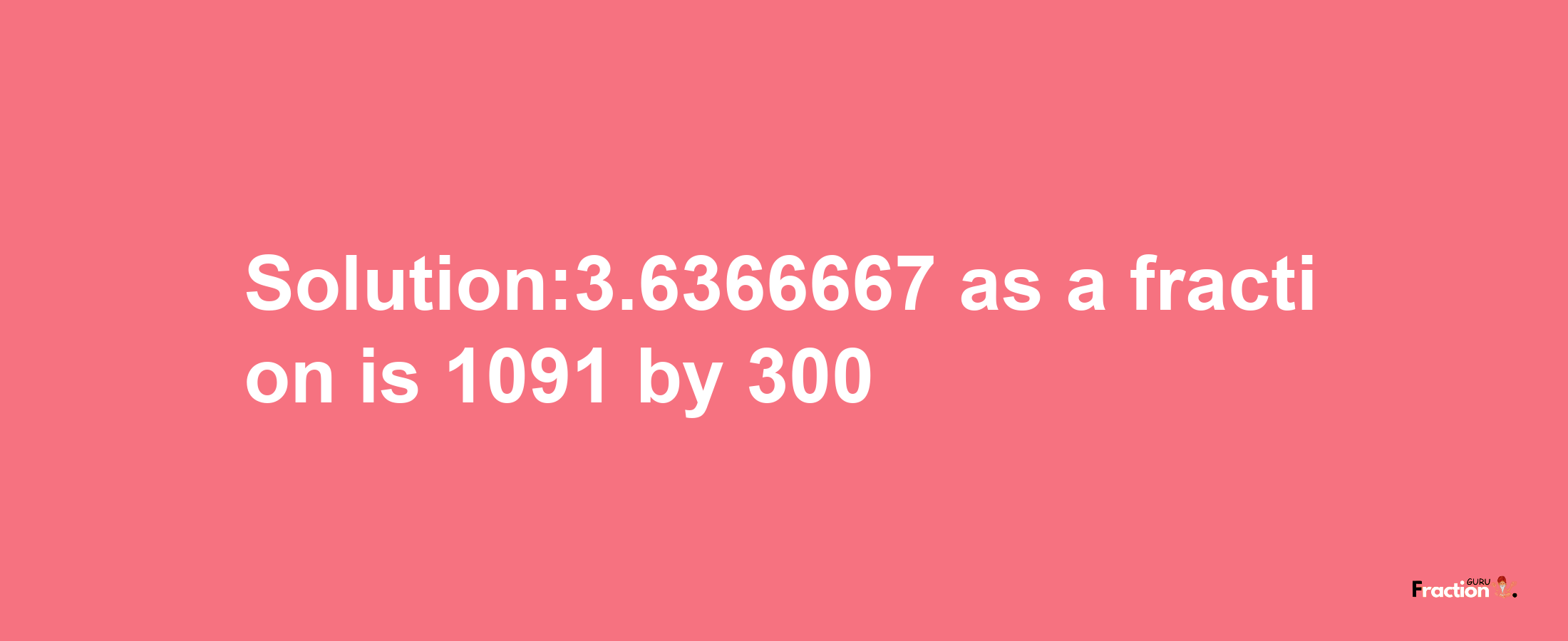 Solution:3.6366667 as a fraction is 1091/300