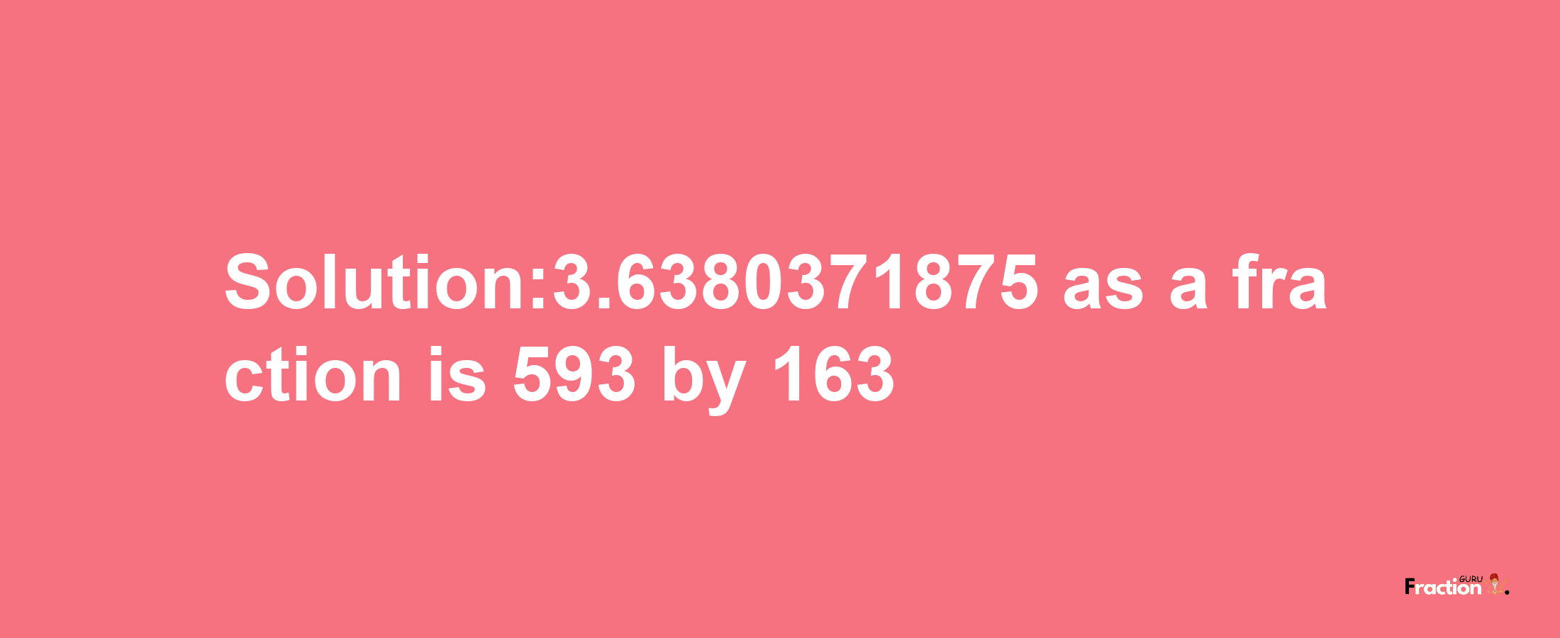 Solution:3.6380371875 as a fraction is 593/163