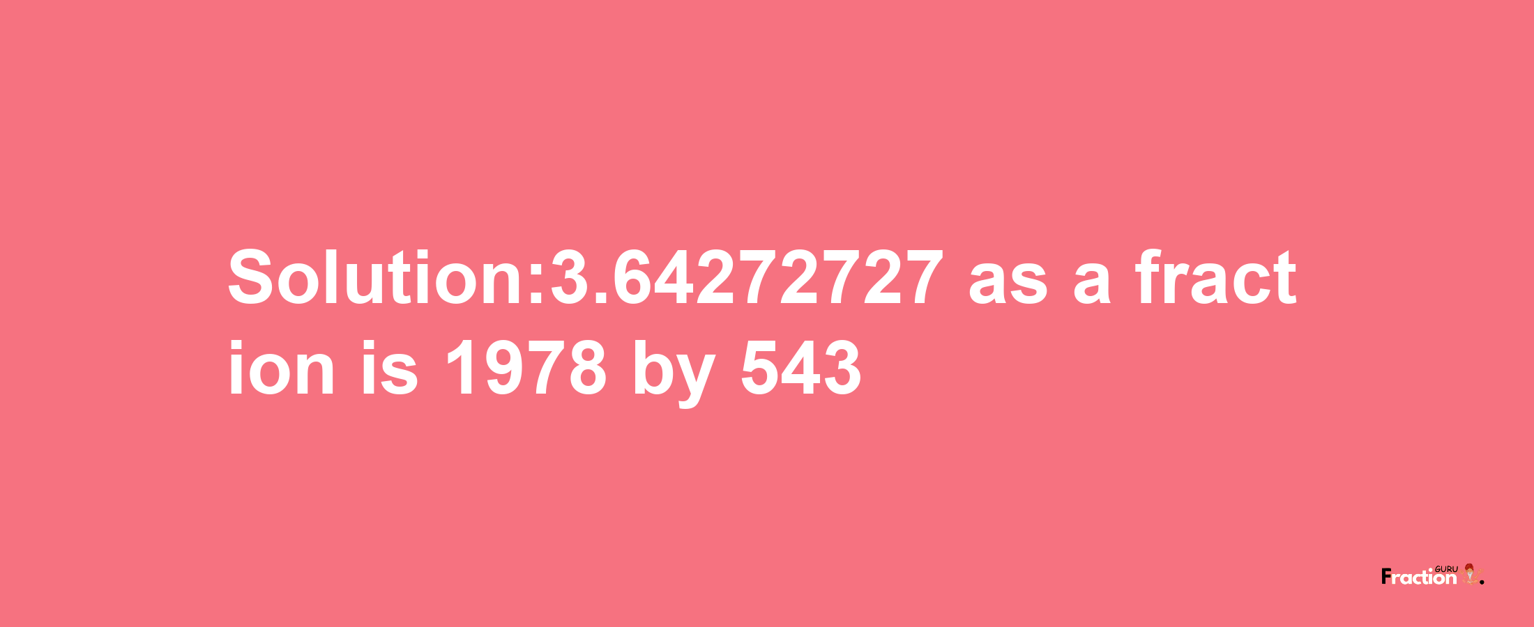 Solution:3.64272727 as a fraction is 1978/543