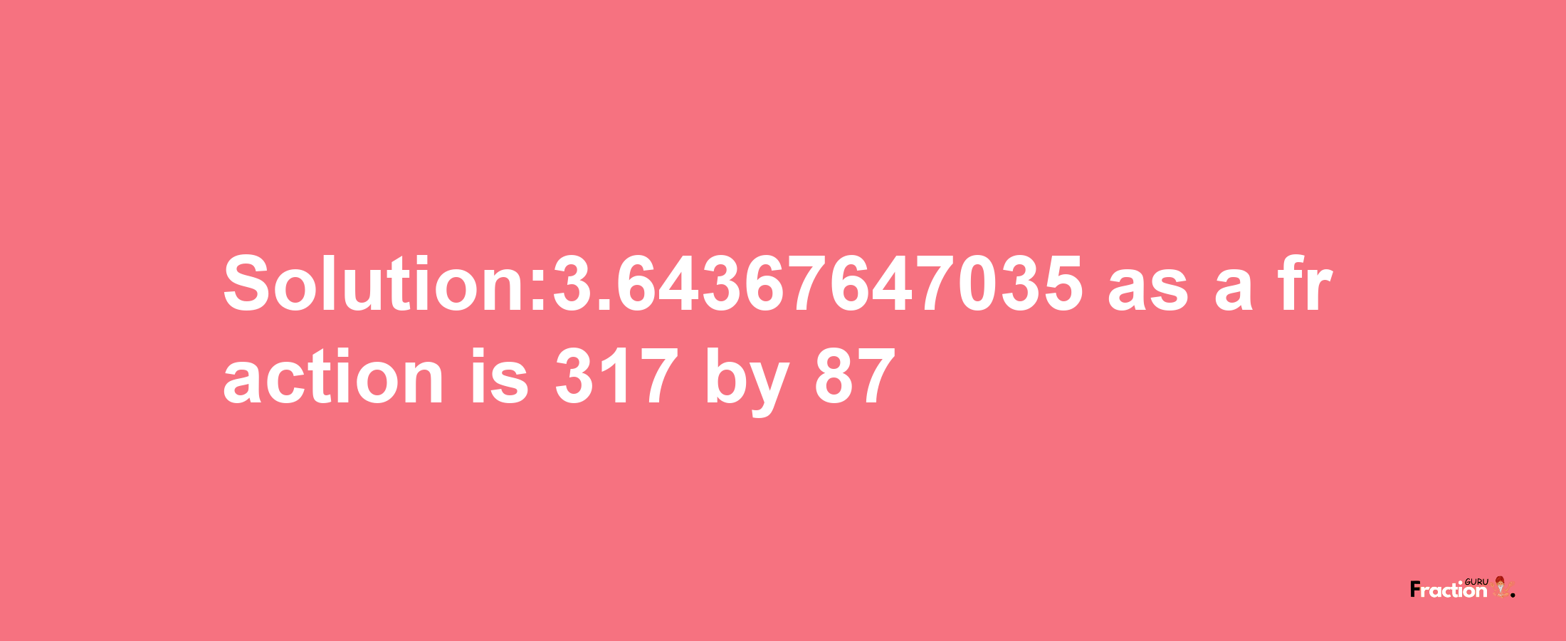 Solution:3.64367647035 as a fraction is 317/87