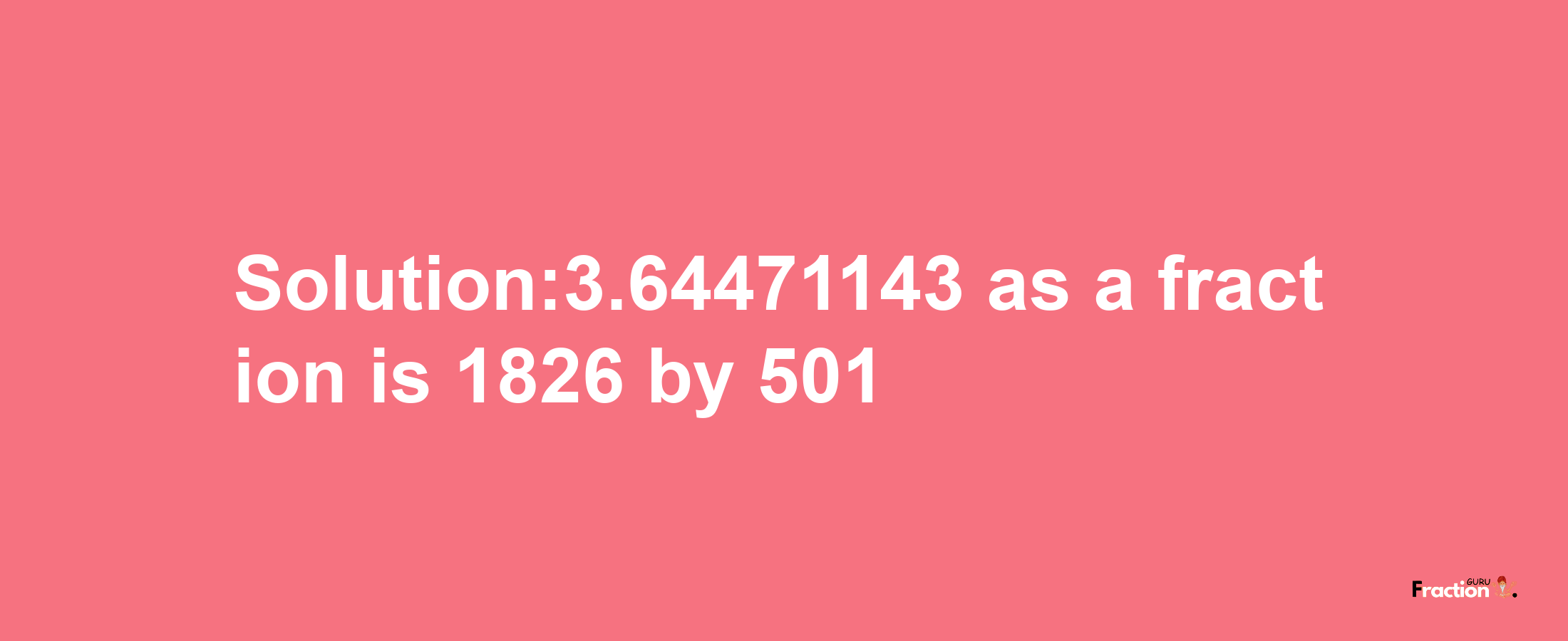 Solution:3.64471143 as a fraction is 1826/501