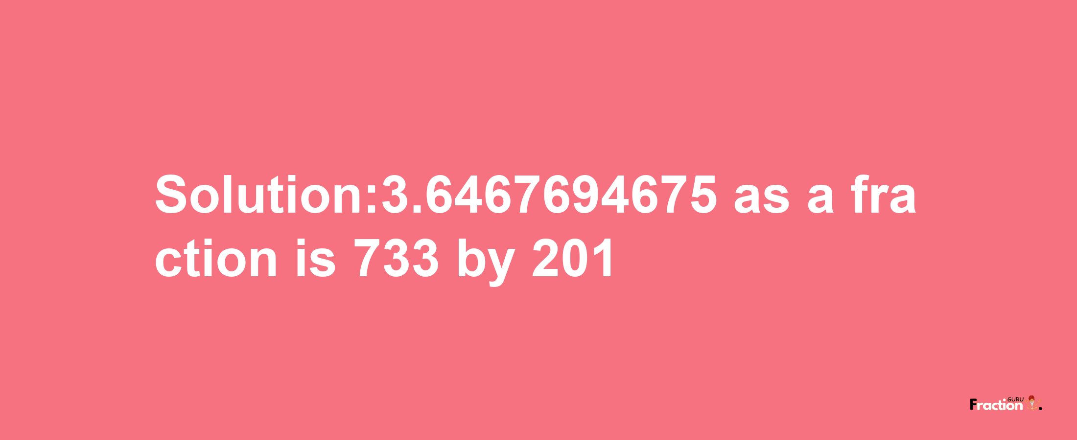 Solution:3.6467694675 as a fraction is 733/201