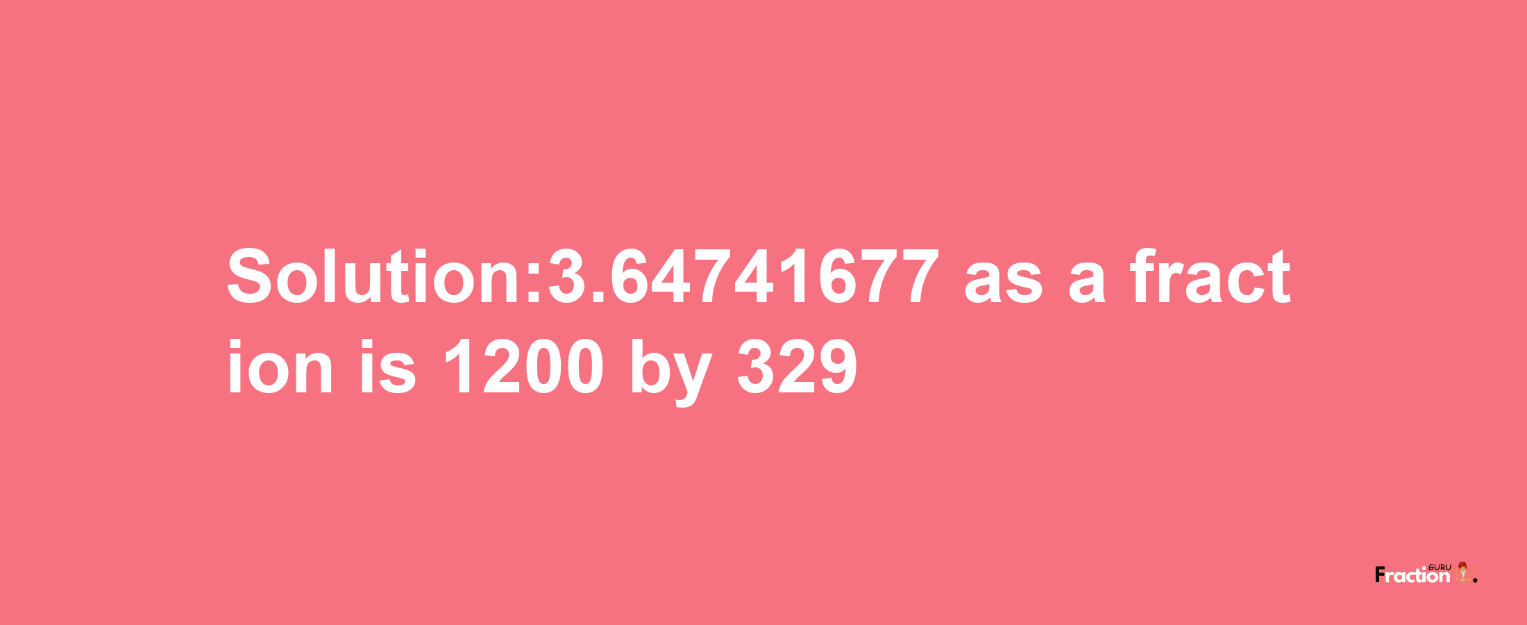 Solution:3.64741677 as a fraction is 1200/329