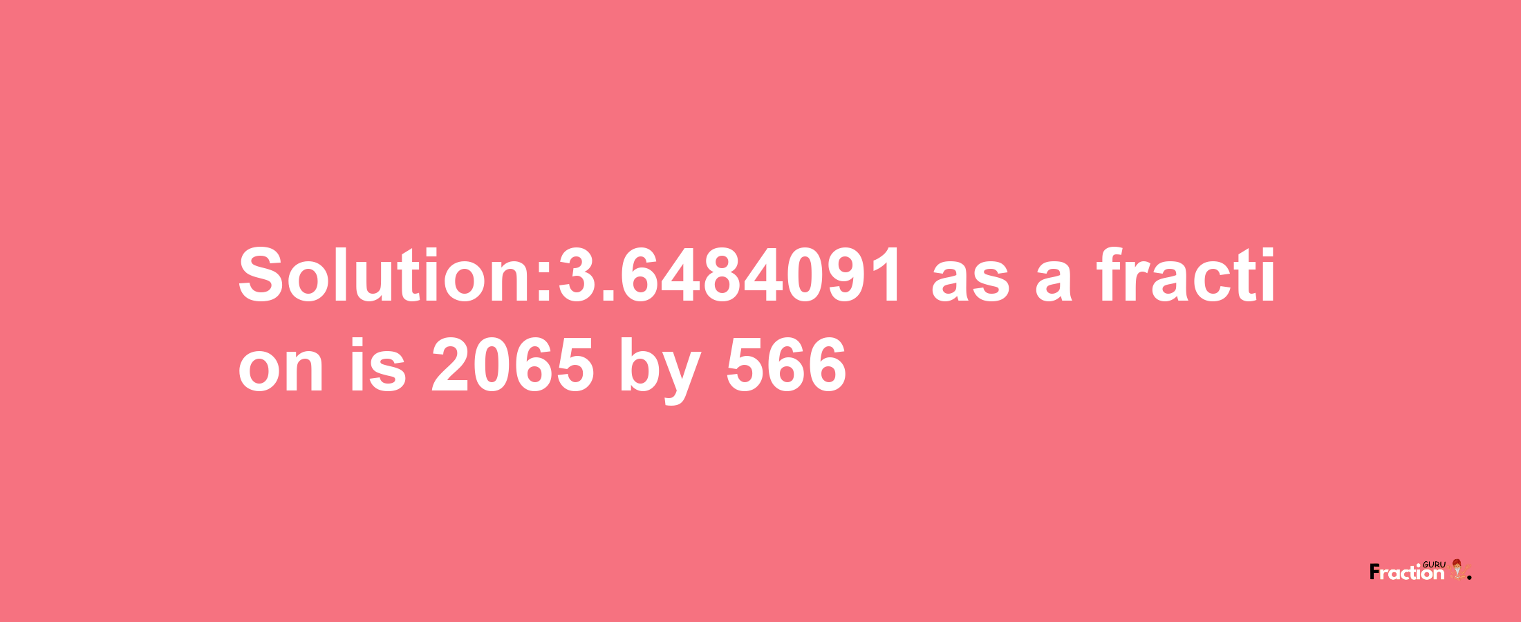 Solution:3.6484091 as a fraction is 2065/566