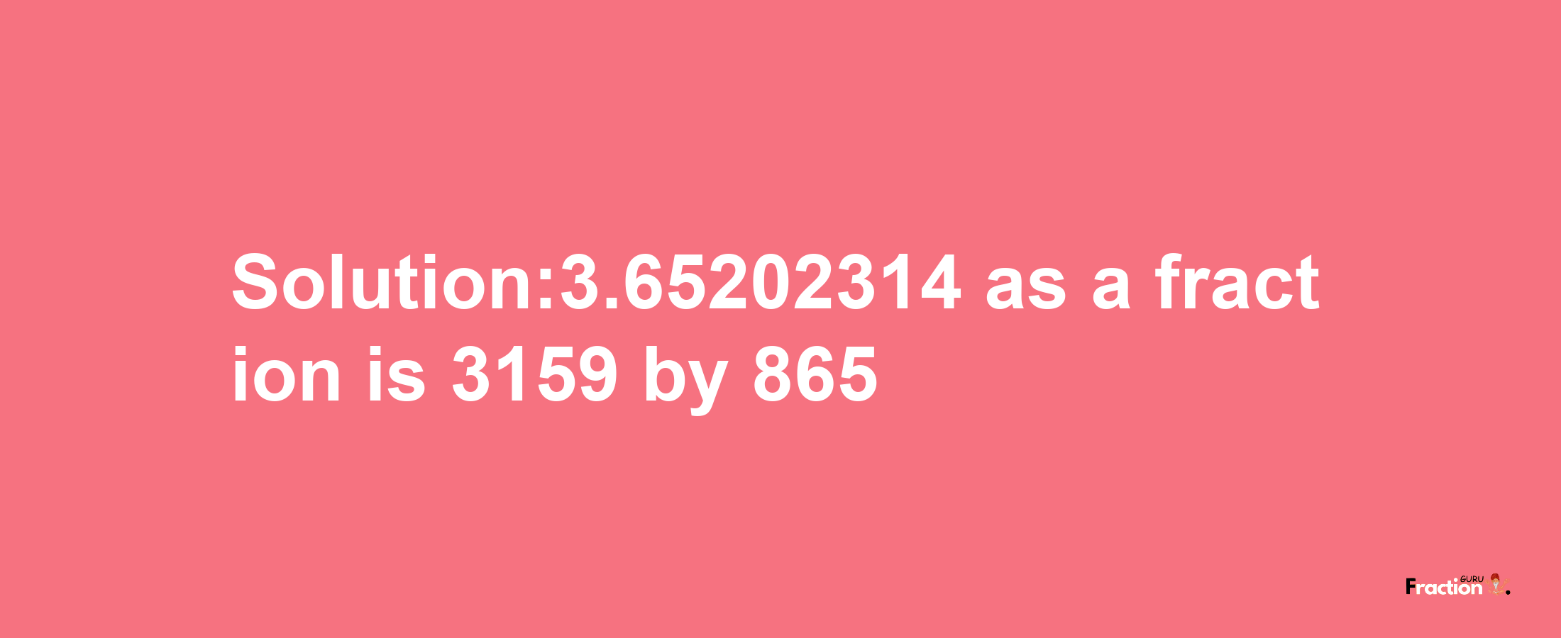 Solution:3.65202314 as a fraction is 3159/865