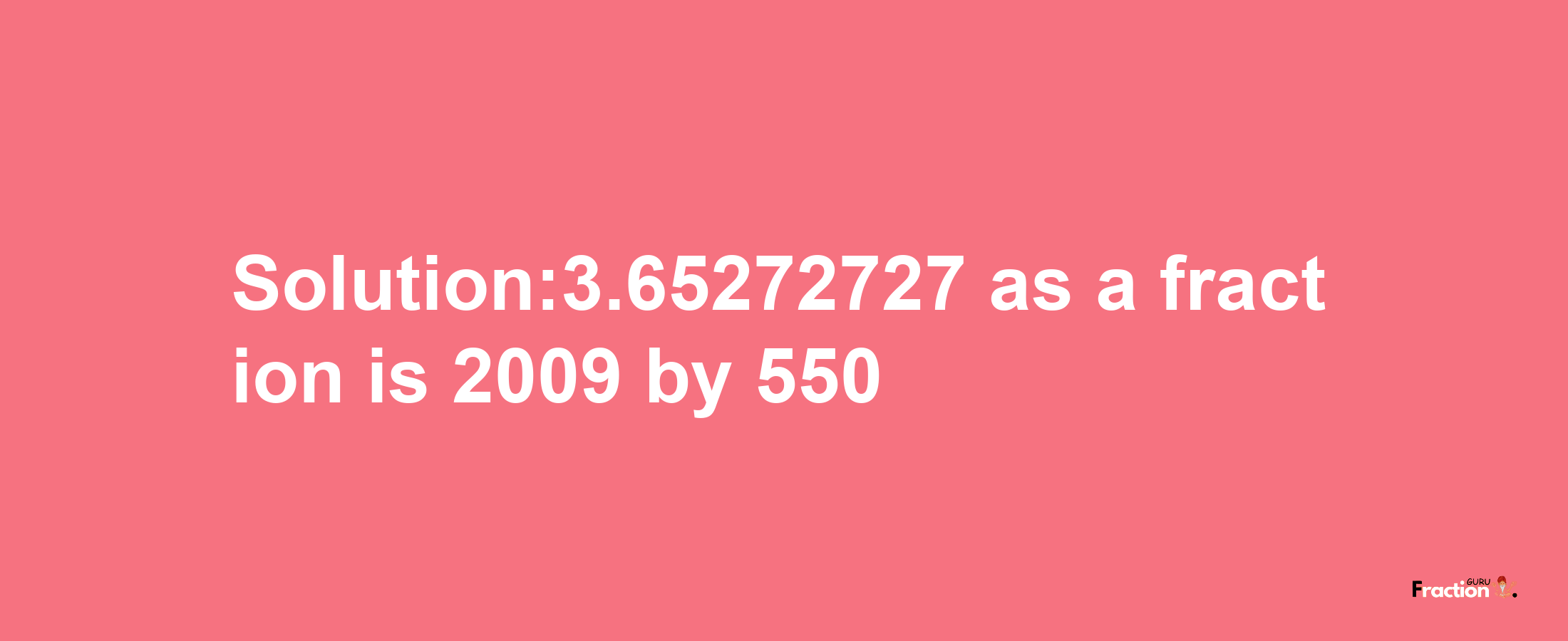 Solution:3.65272727 as a fraction is 2009/550