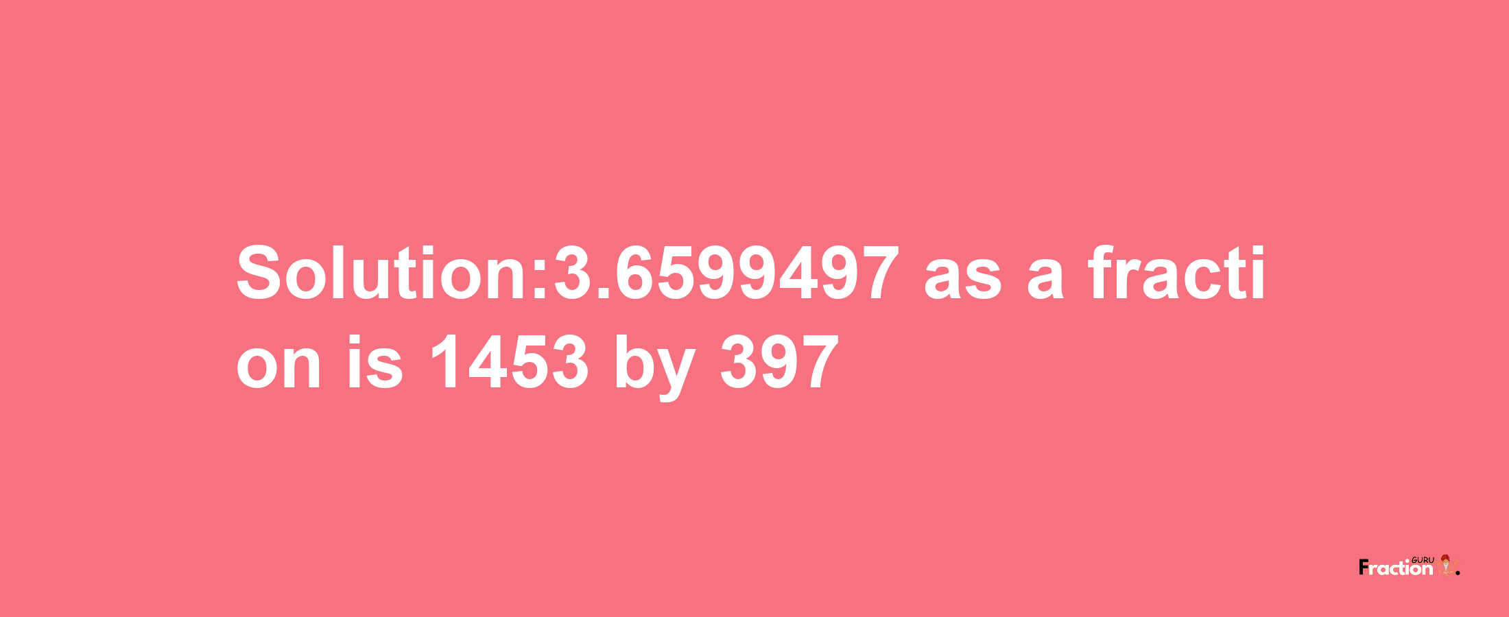 Solution:3.6599497 as a fraction is 1453/397