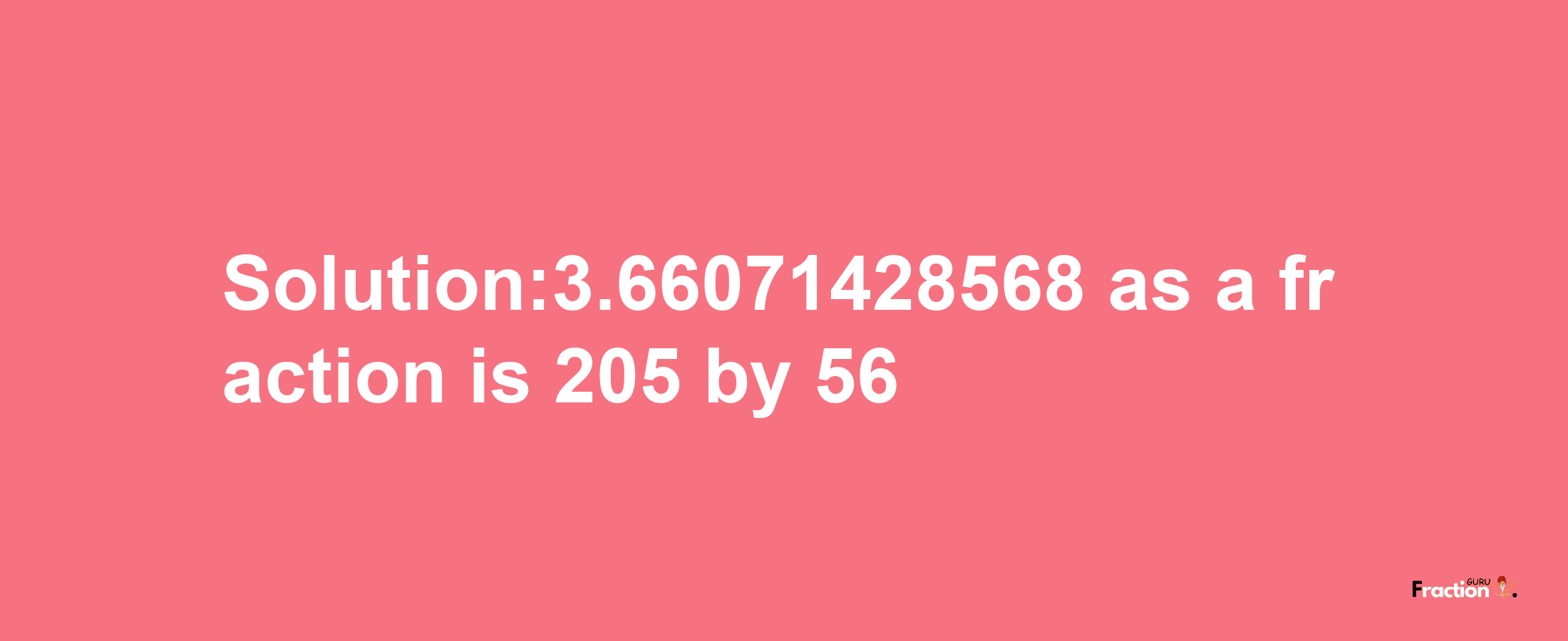 Solution:3.66071428568 as a fraction is 205/56