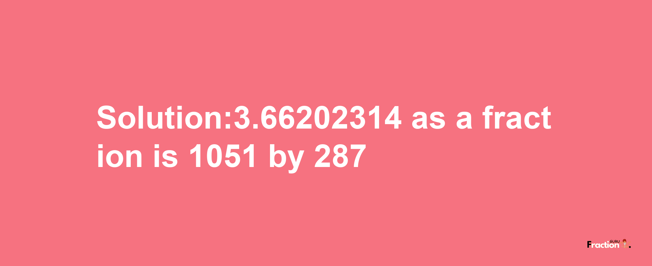 Solution:3.66202314 as a fraction is 1051/287