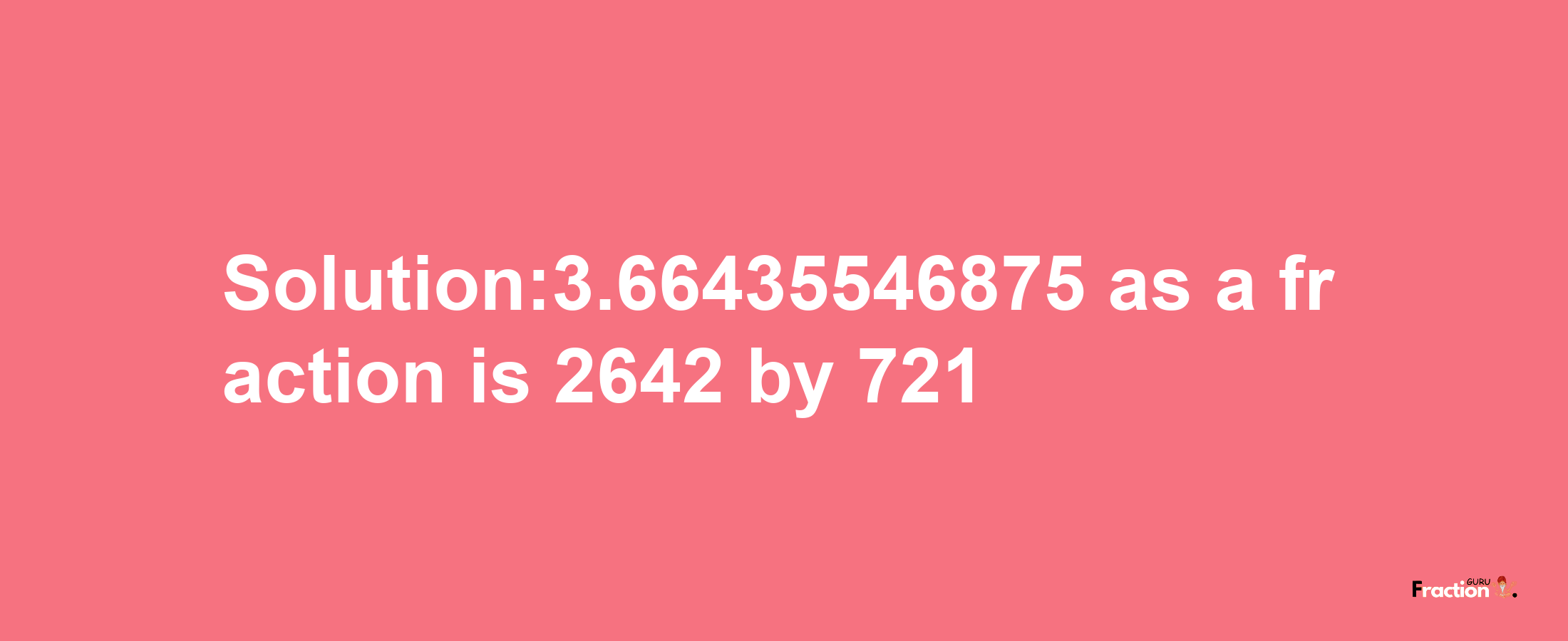 Solution:3.66435546875 as a fraction is 2642/721