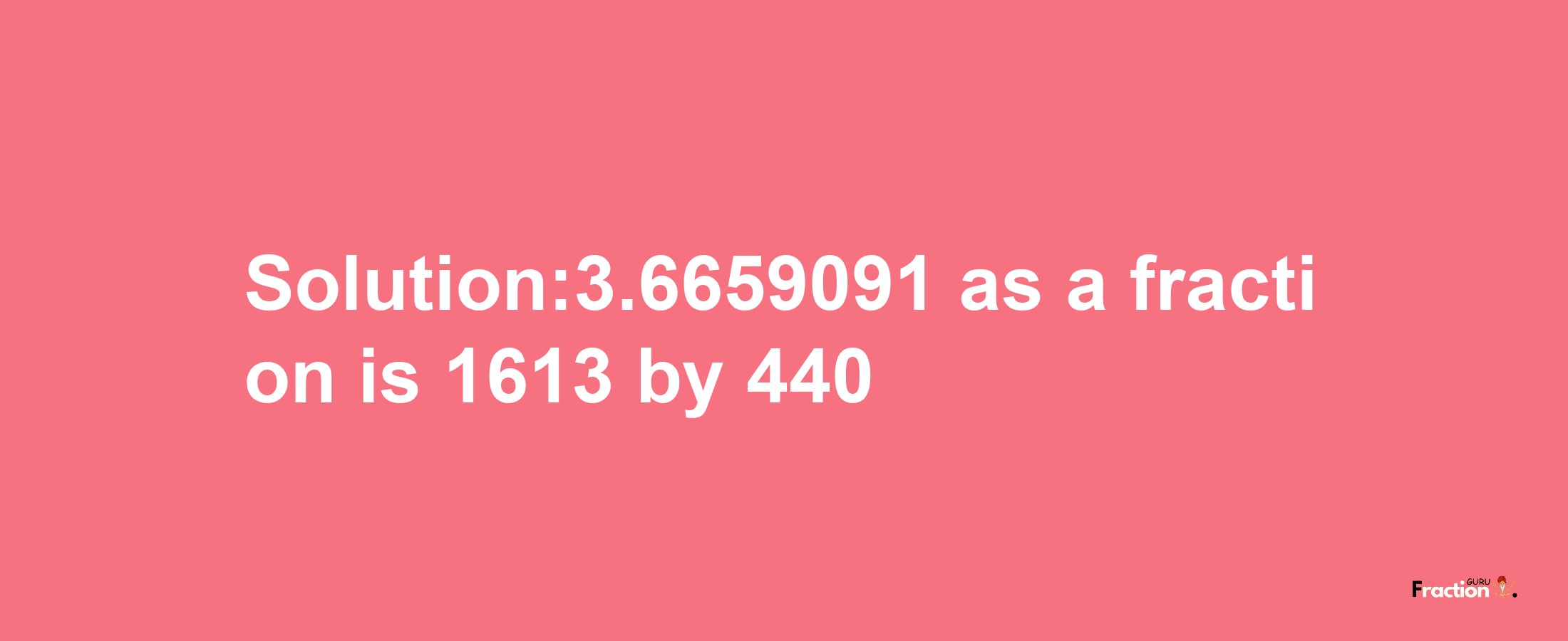 Solution:3.6659091 as a fraction is 1613/440