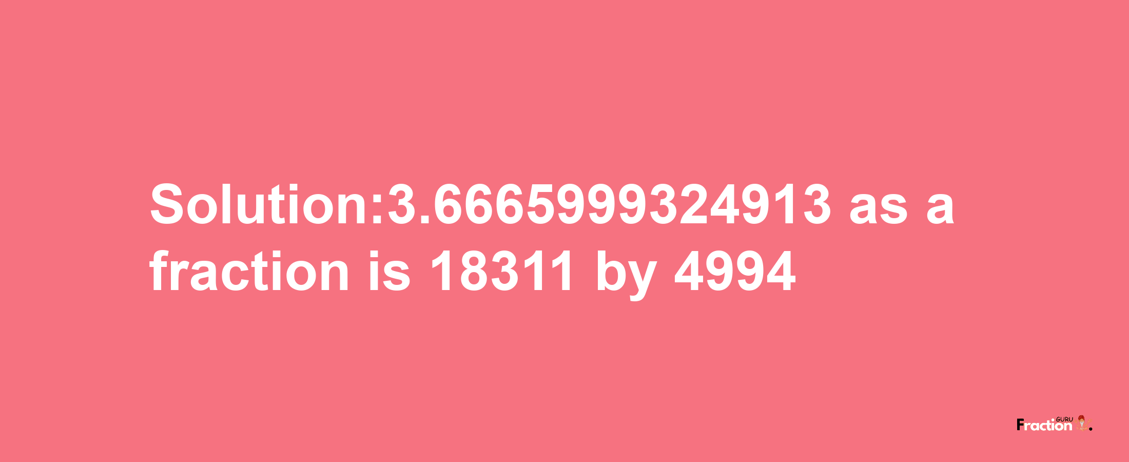 Solution:3.6665999324913 as a fraction is 18311/4994