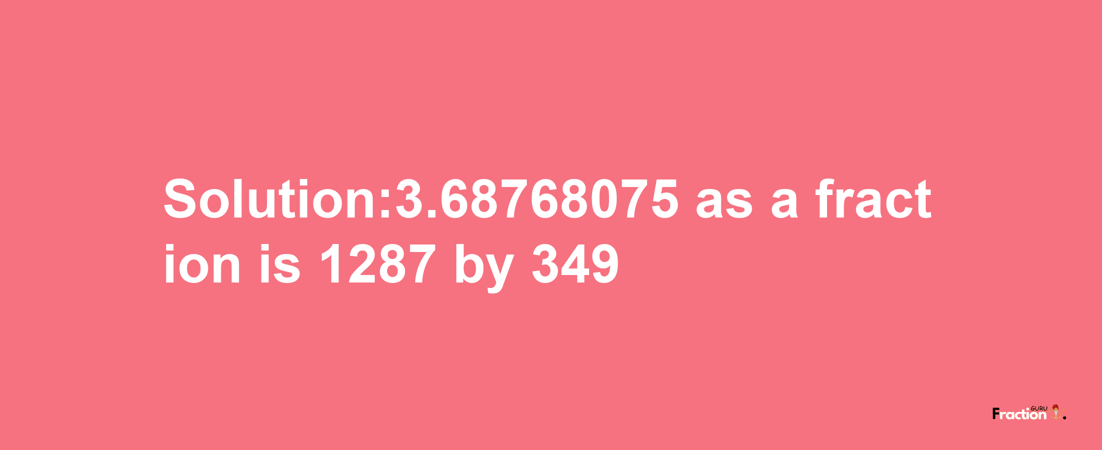 Solution:3.68768075 as a fraction is 1287/349