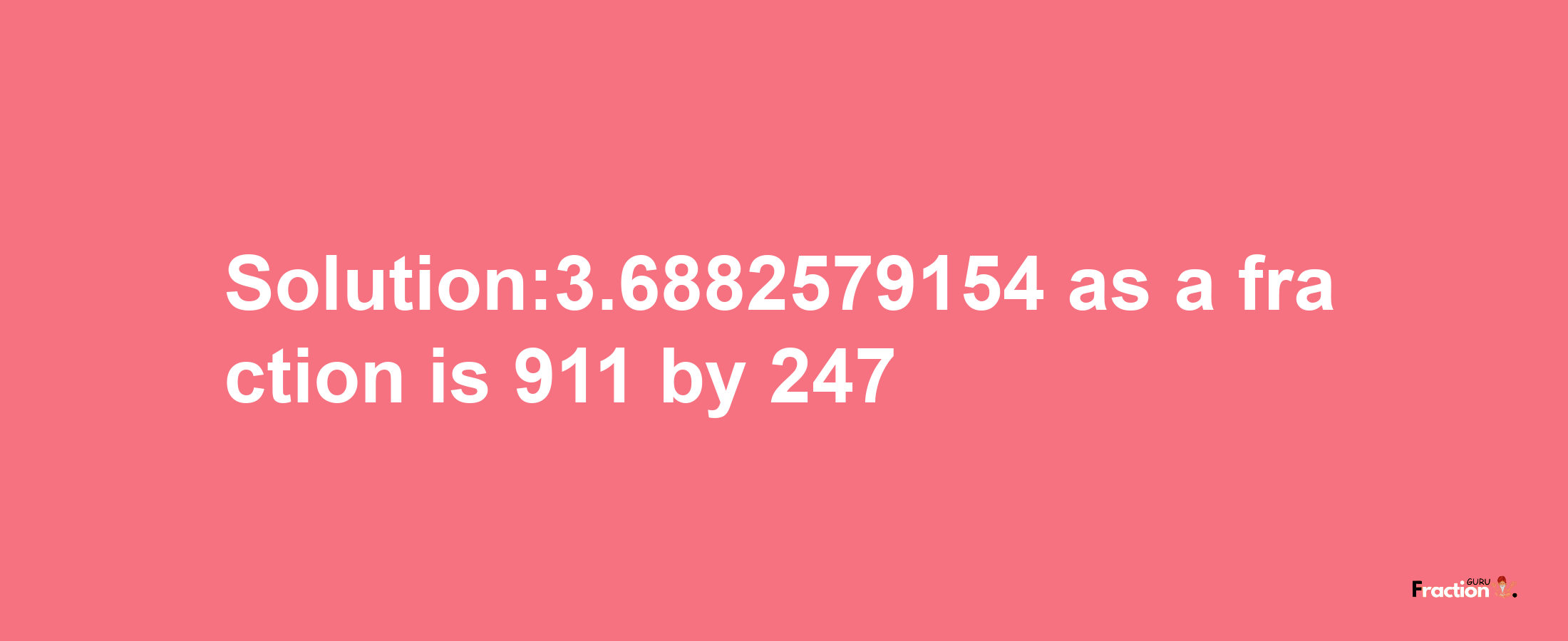 Solution:3.6882579154 as a fraction is 911/247