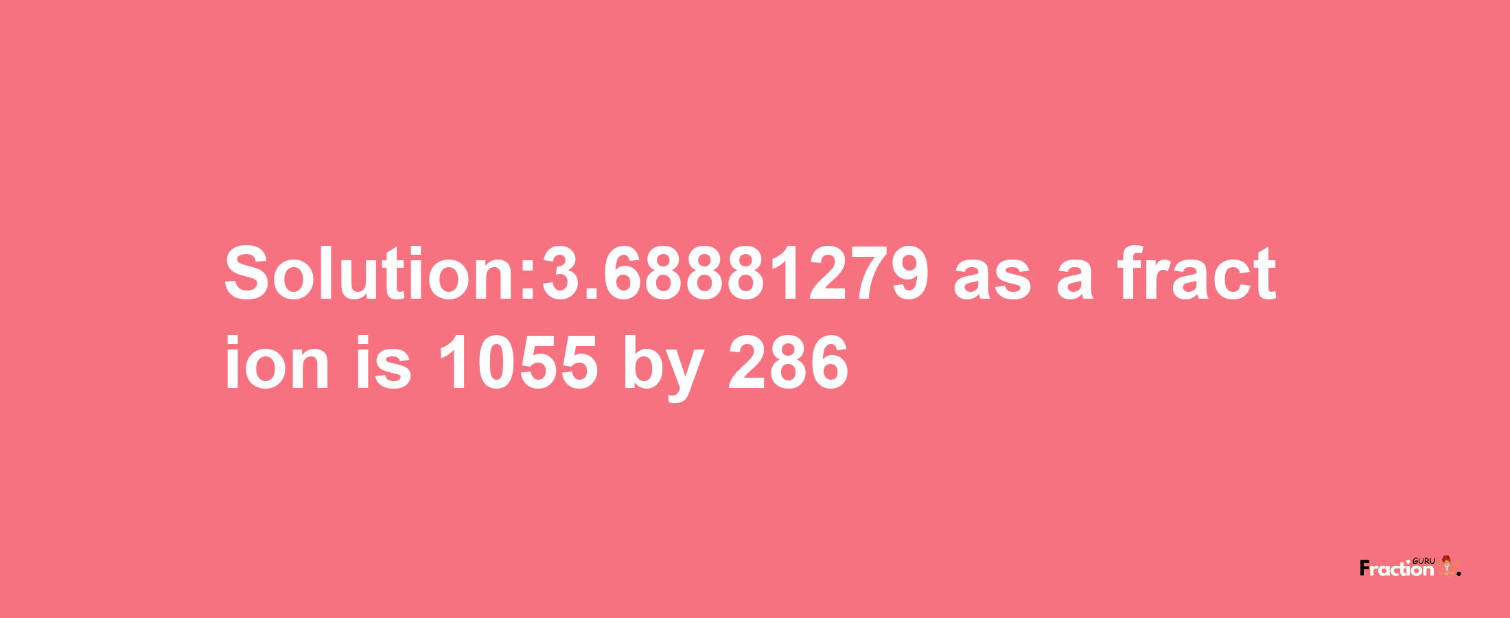 Solution:3.68881279 as a fraction is 1055/286