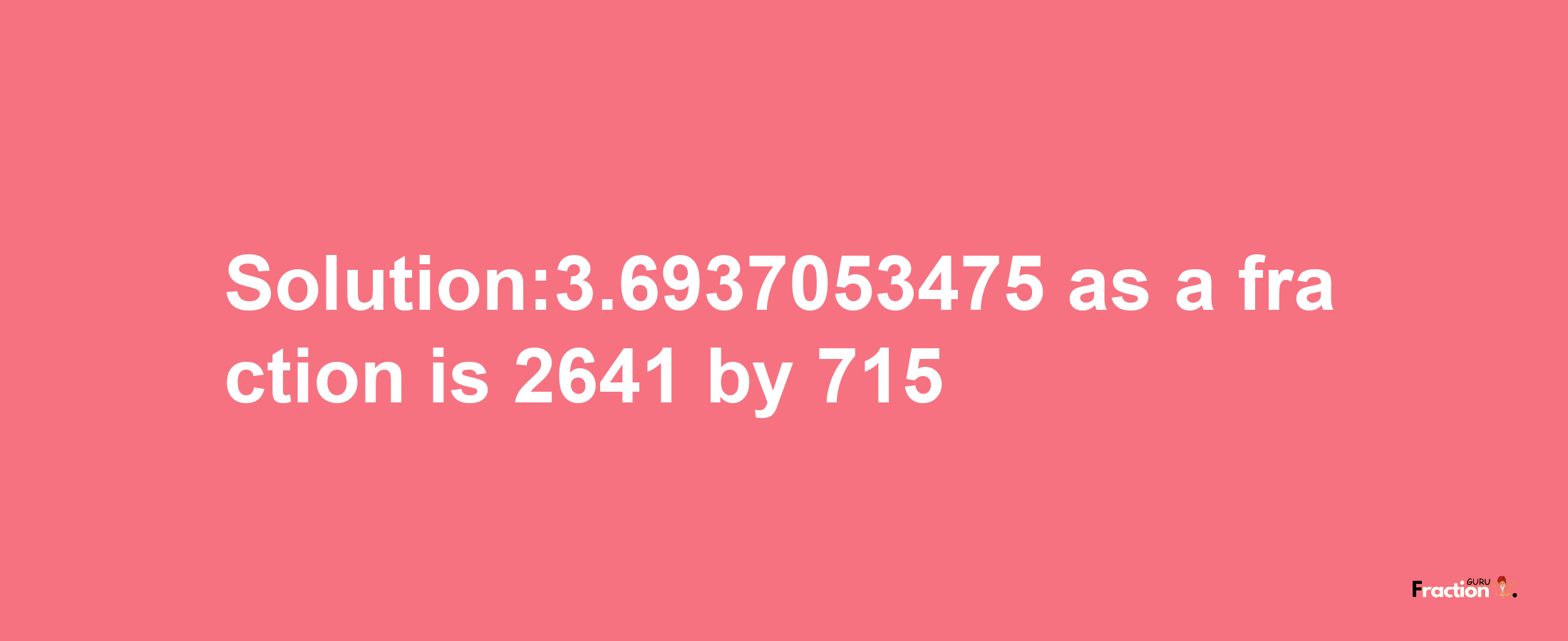 Solution:3.6937053475 as a fraction is 2641/715