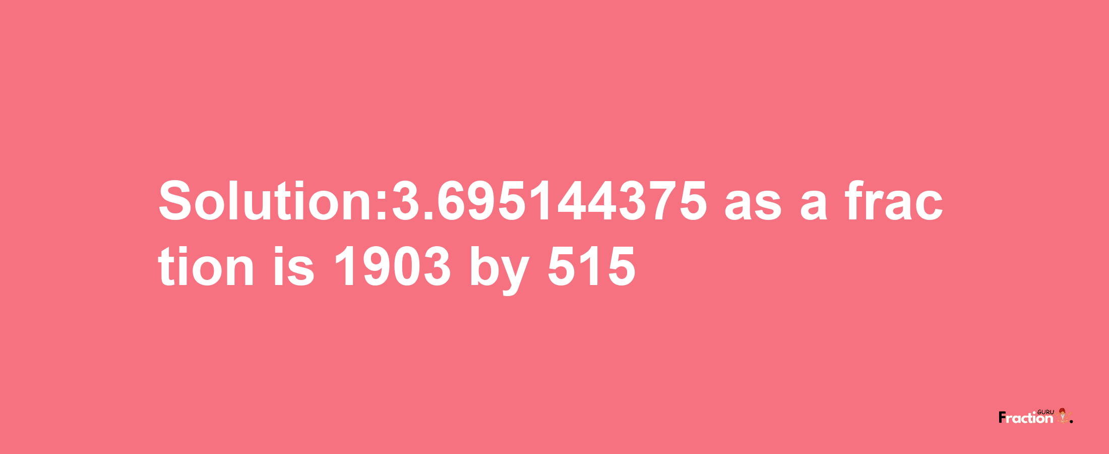 Solution:3.695144375 as a fraction is 1903/515