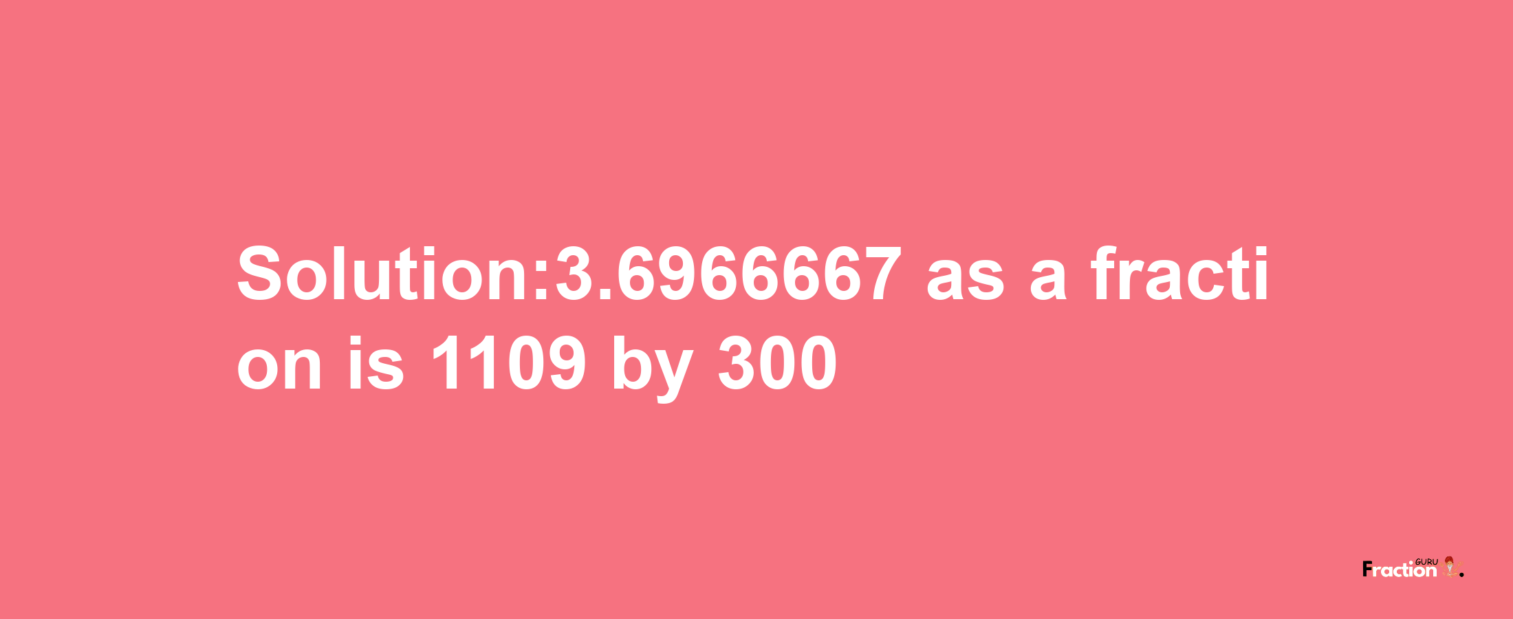 Solution:3.6966667 as a fraction is 1109/300