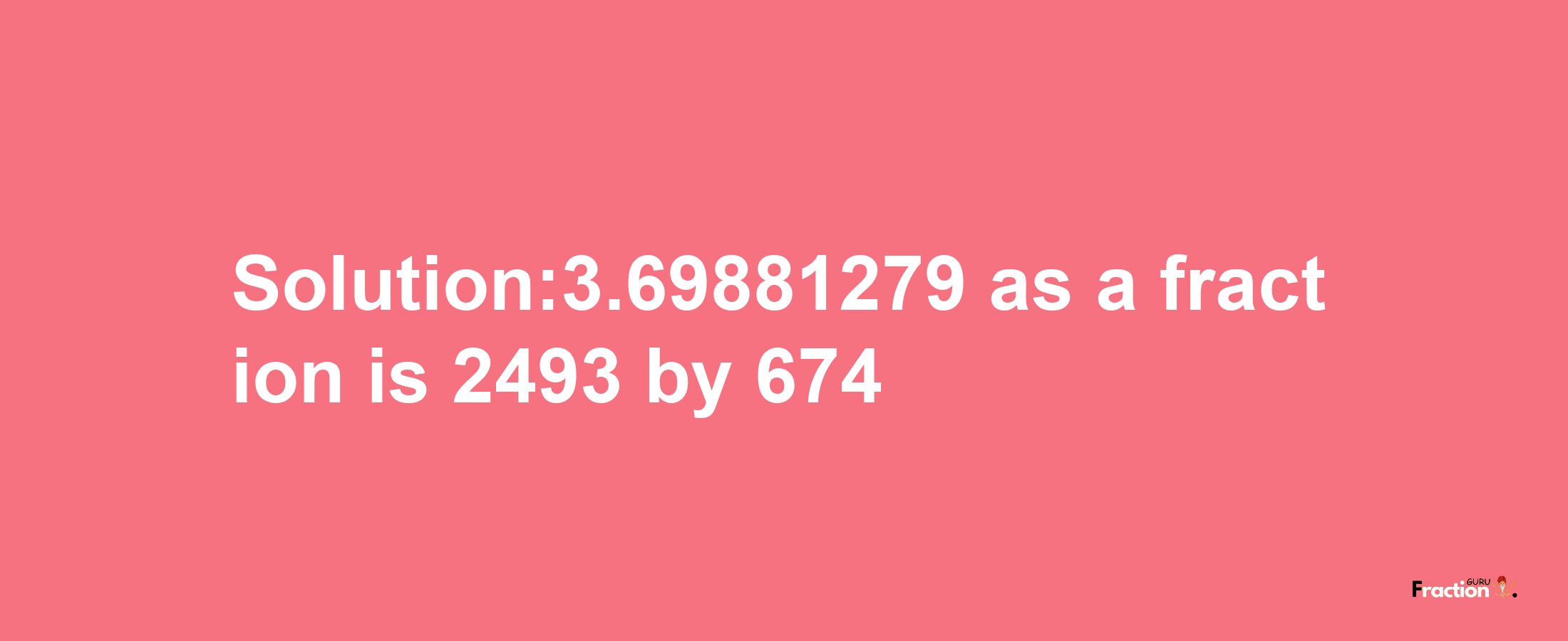 Solution:3.69881279 as a fraction is 2493/674