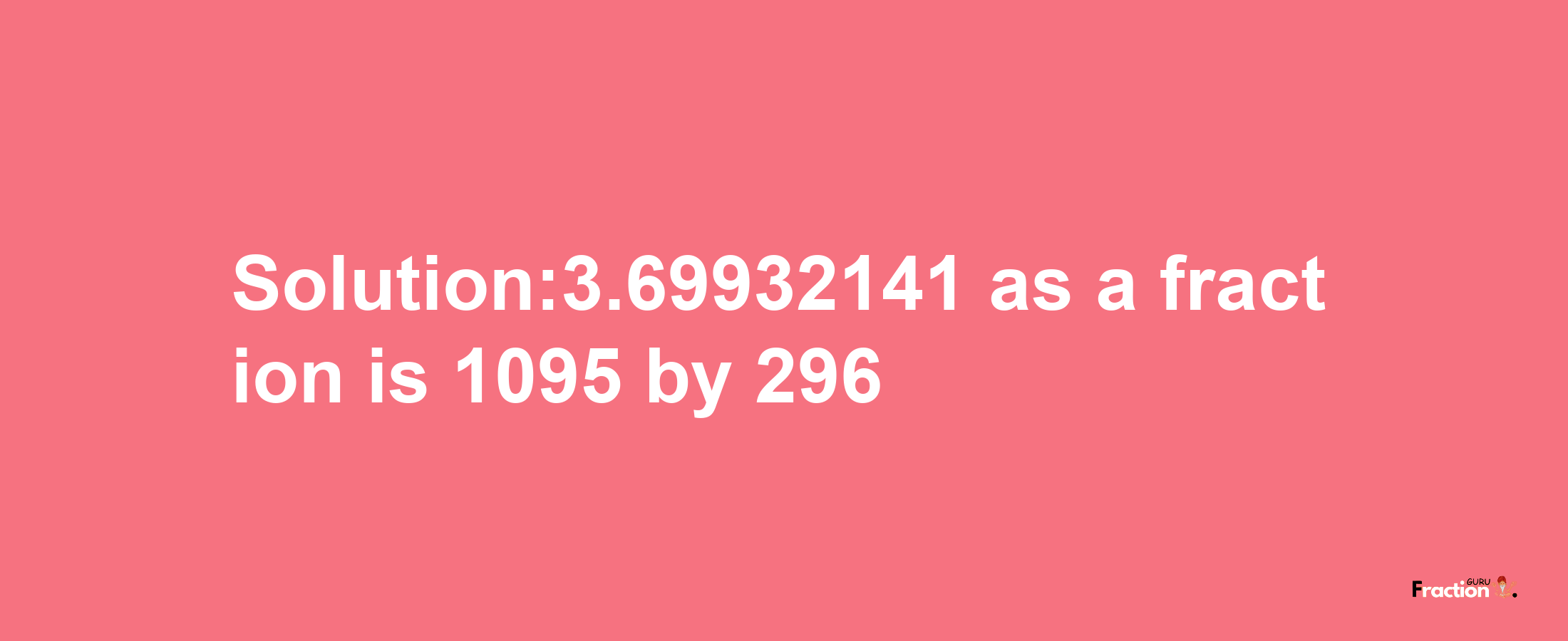 Solution:3.69932141 as a fraction is 1095/296