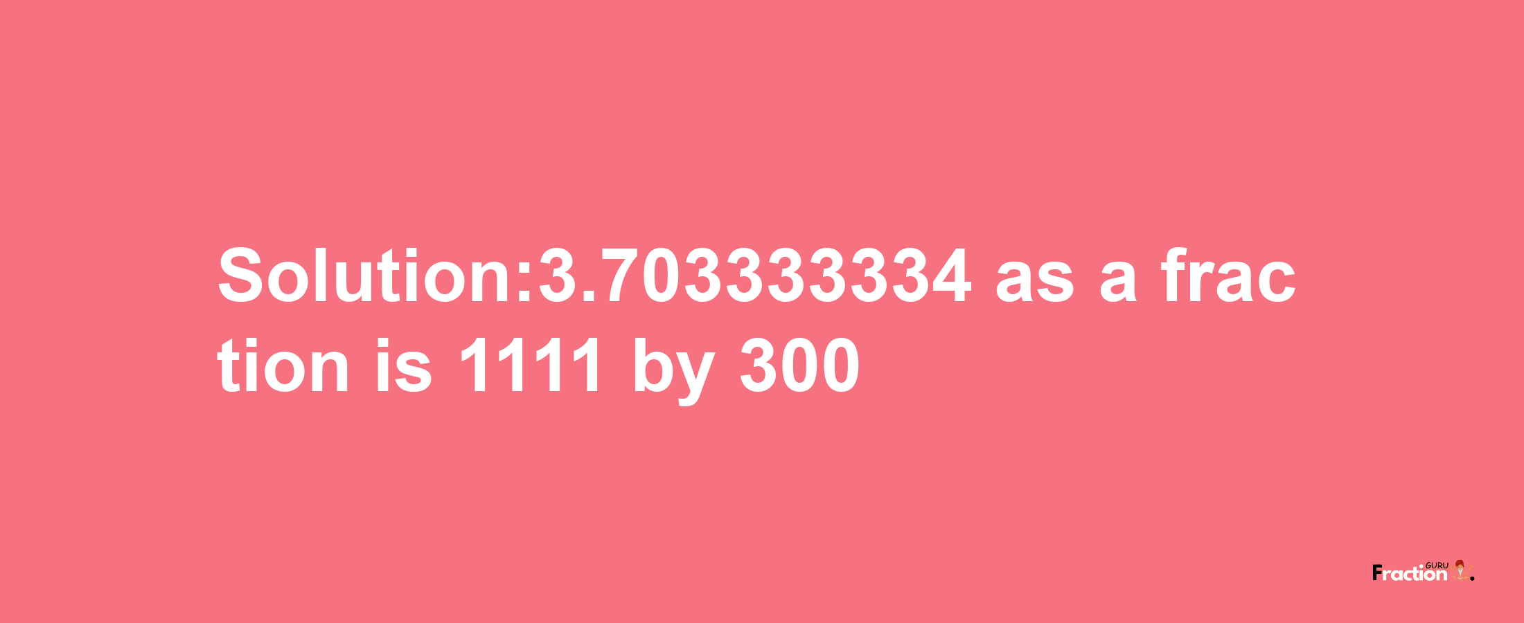 Solution:3.703333334 as a fraction is 1111/300