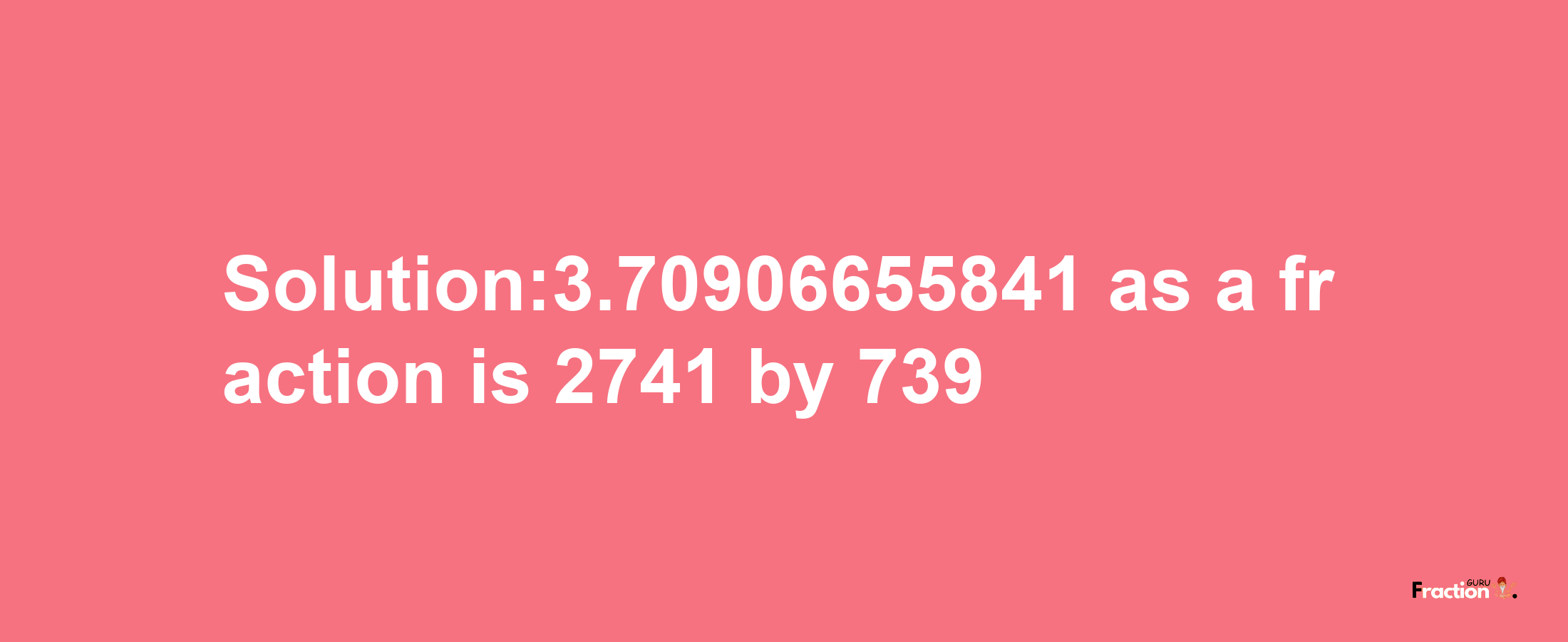 Solution:3.70906655841 as a fraction is 2741/739