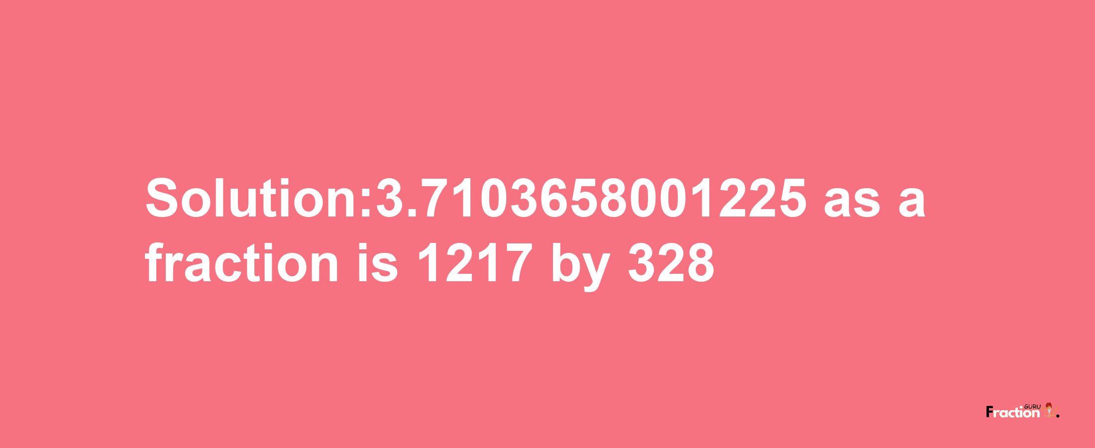 Solution:3.7103658001225 as a fraction is 1217/328