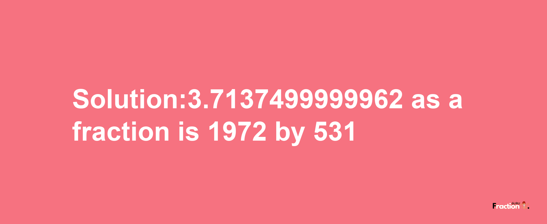 Solution:3.7137499999962 as a fraction is 1972/531