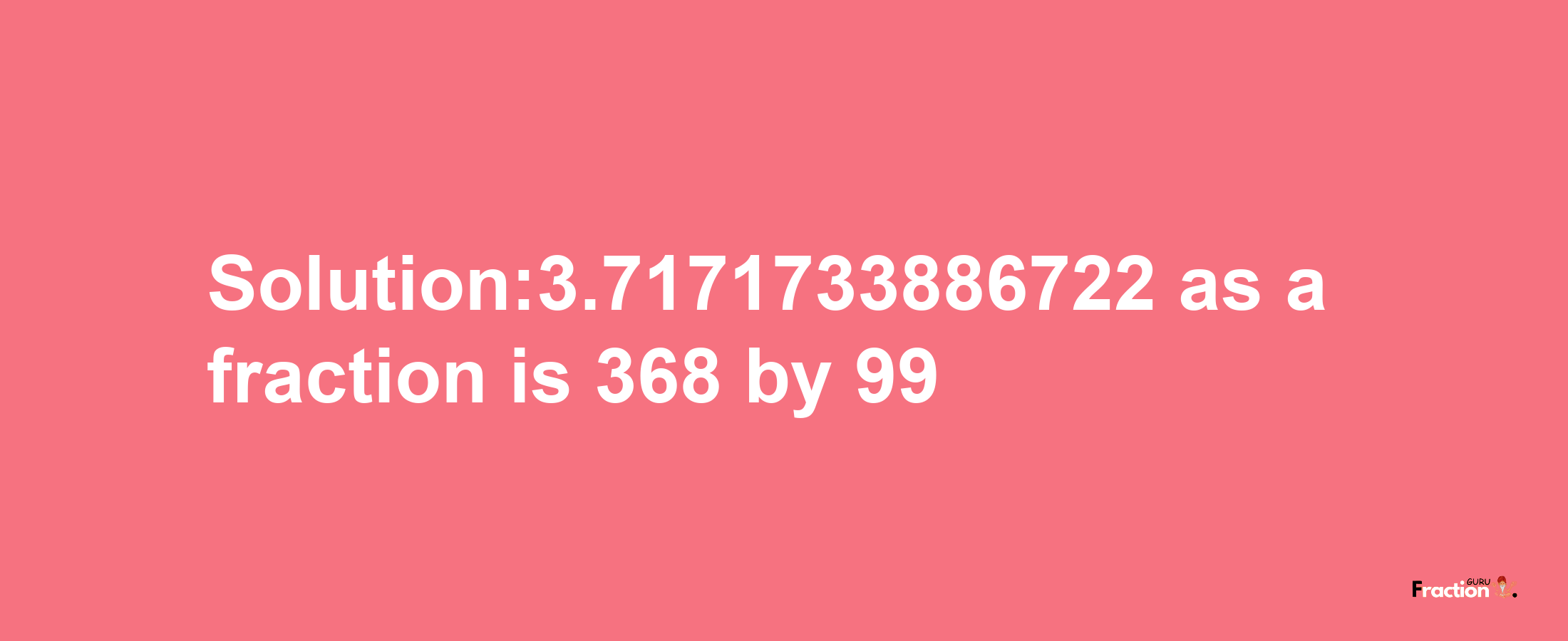 Solution:3.7171733886722 as a fraction is 368/99