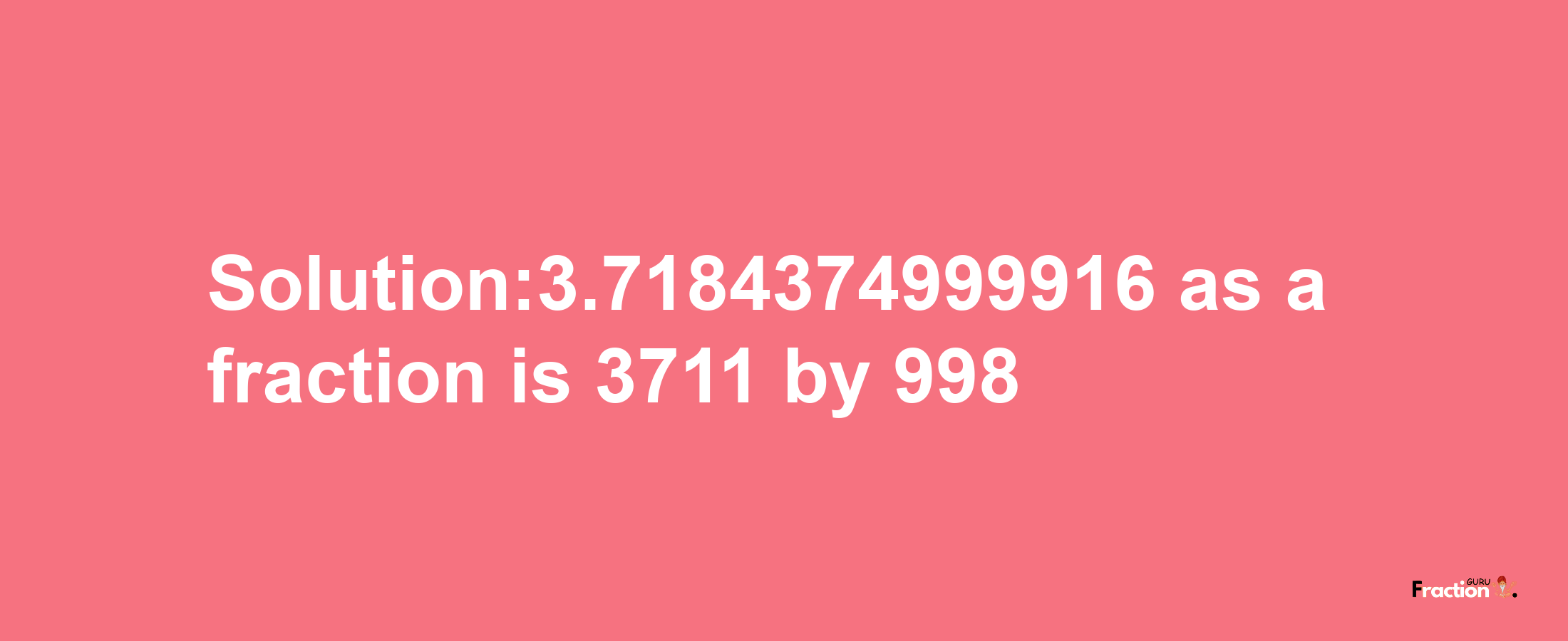 Solution:3.7184374999916 as a fraction is 3711/998