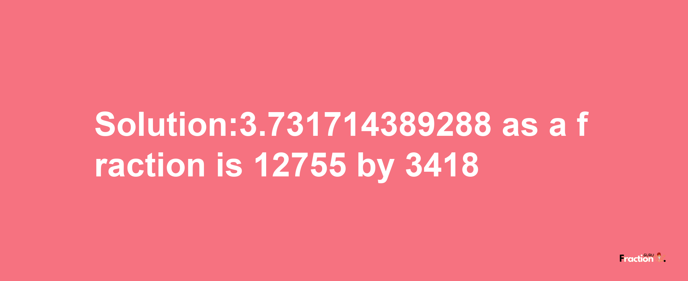 Solution:3.731714389288 as a fraction is 12755/3418