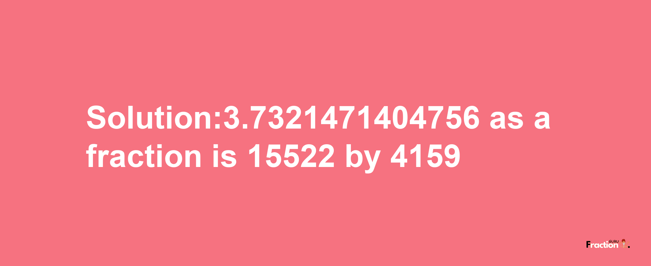 Solution:3.7321471404756 as a fraction is 15522/4159