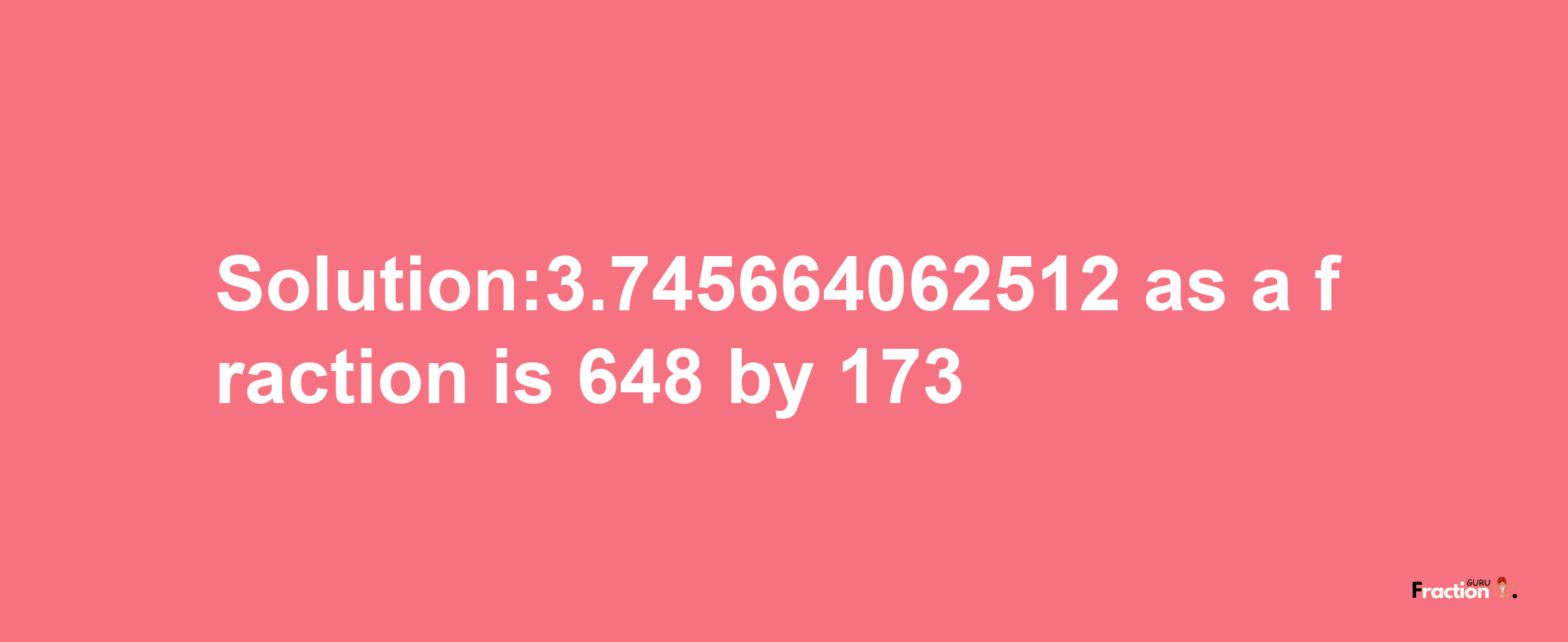 Solution:3.745664062512 as a fraction is 648/173