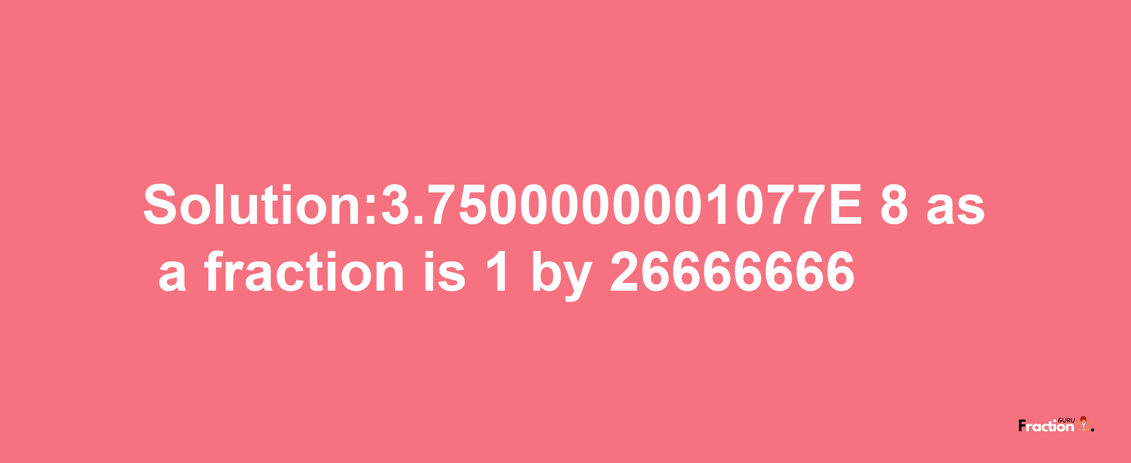 Solution:3.7500000001077E-8 as a fraction is 1/26666666