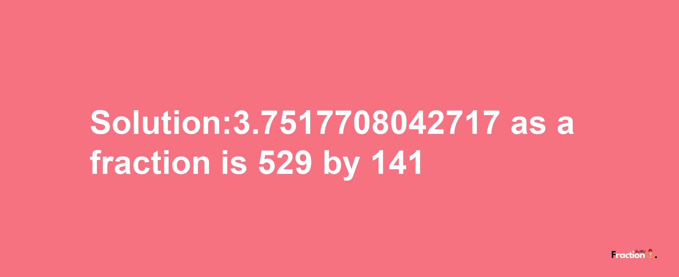 Solution:3.7517708042717 as a fraction is 529/141