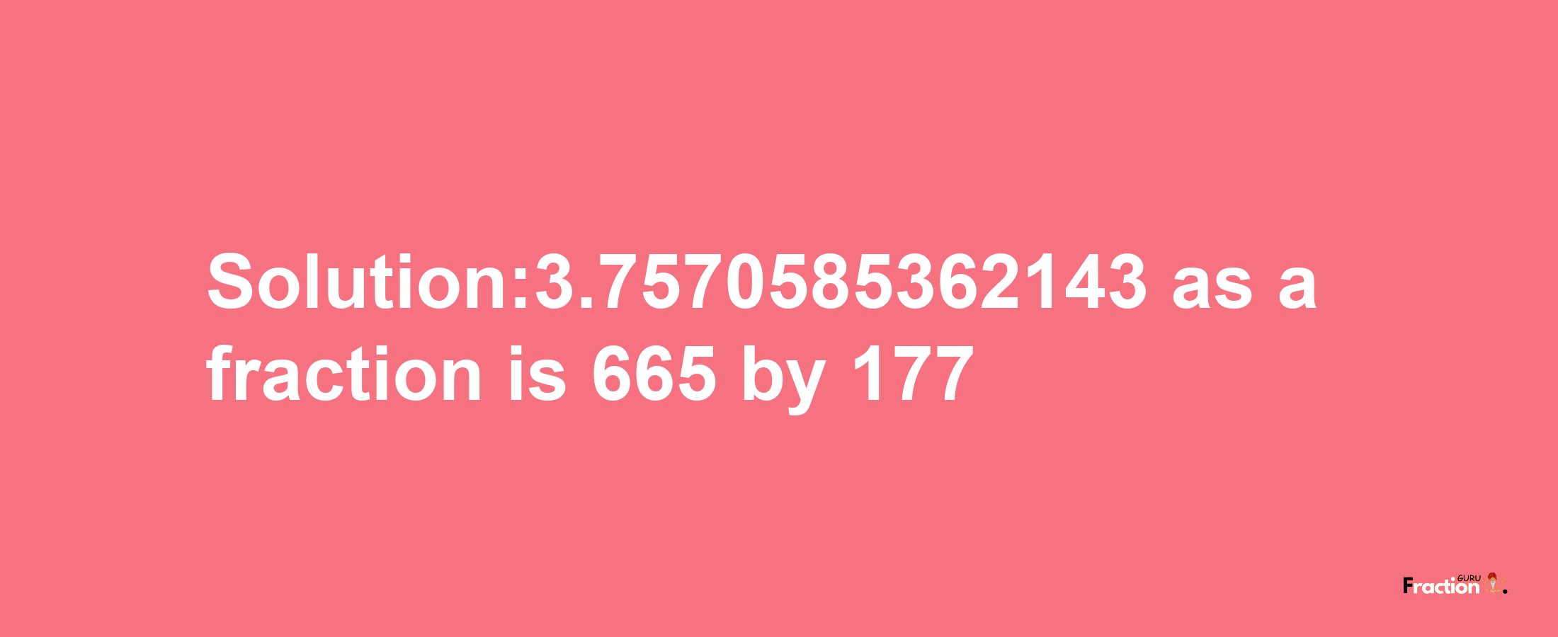 Solution:3.7570585362143 as a fraction is 665/177