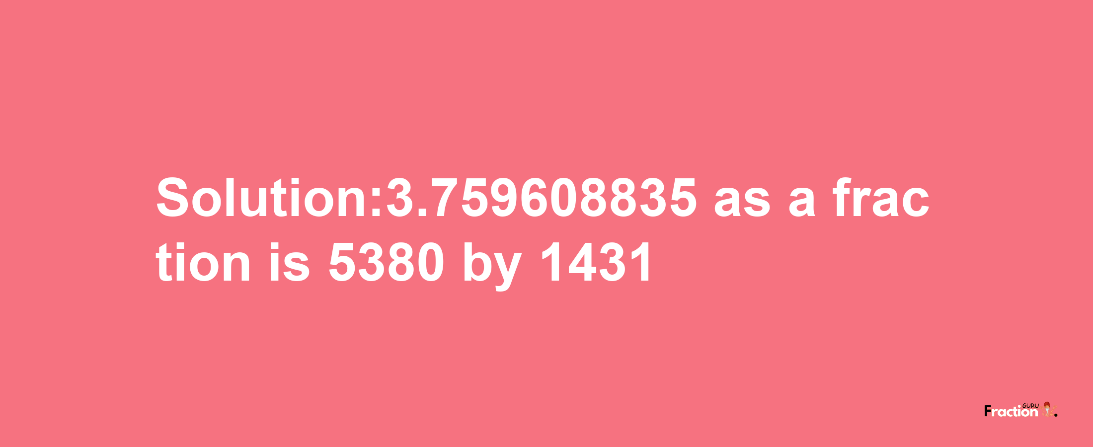 Solution:3.759608835 as a fraction is 5380/1431