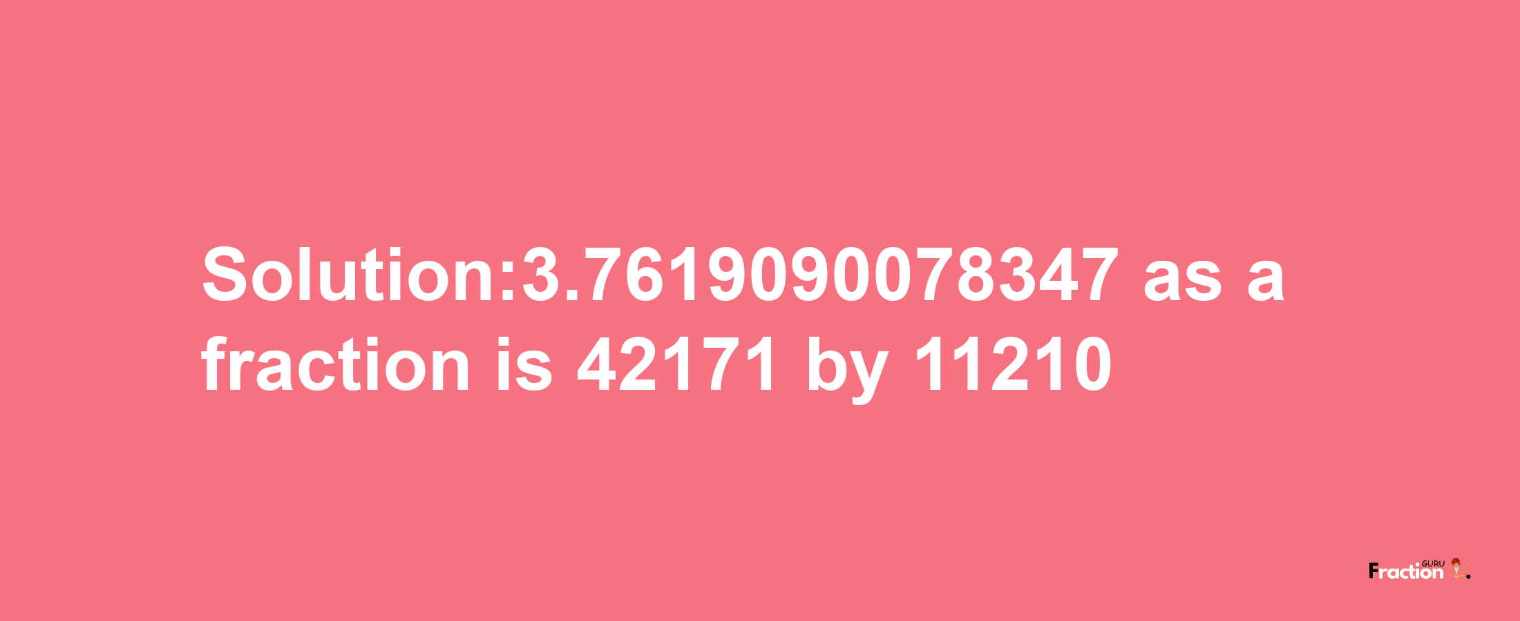 Solution:3.7619090078347 as a fraction is 42171/11210