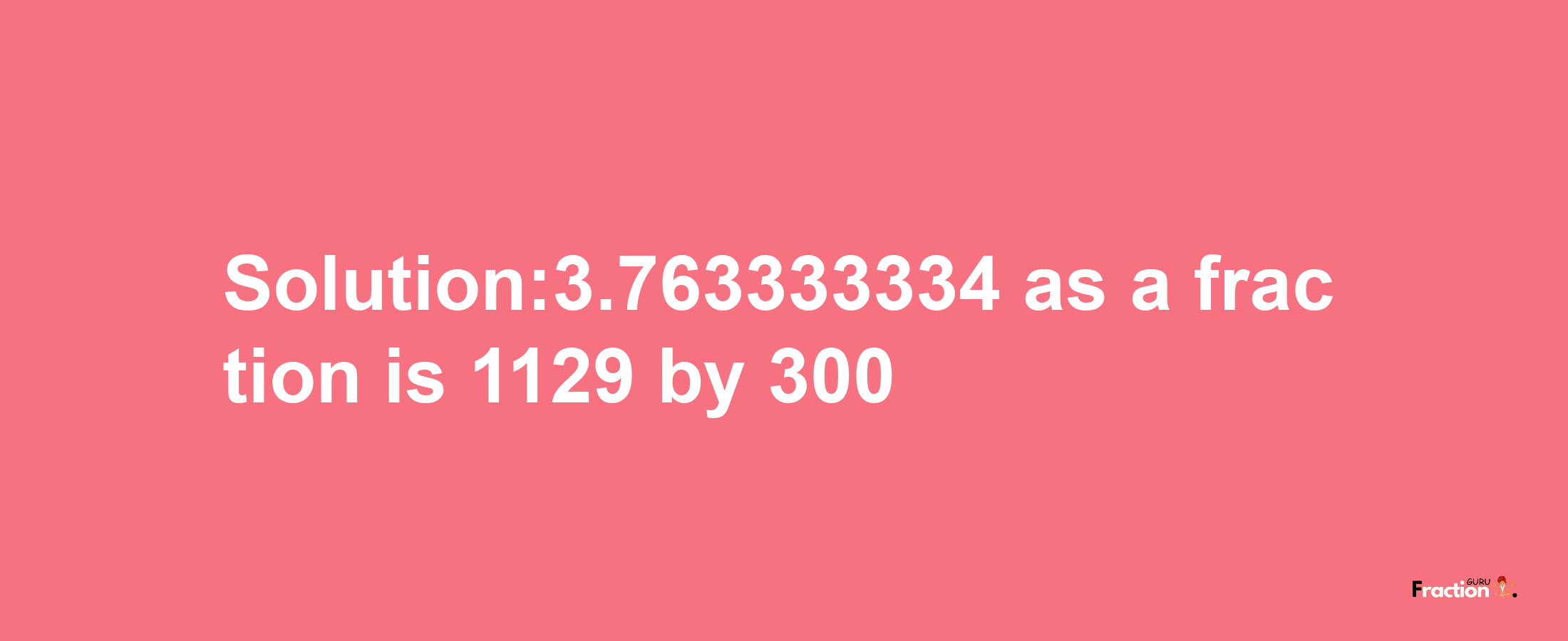 Solution:3.763333334 as a fraction is 1129/300