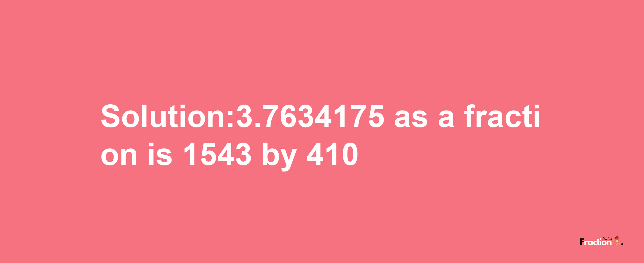 Solution:3.7634175 as a fraction is 1543/410