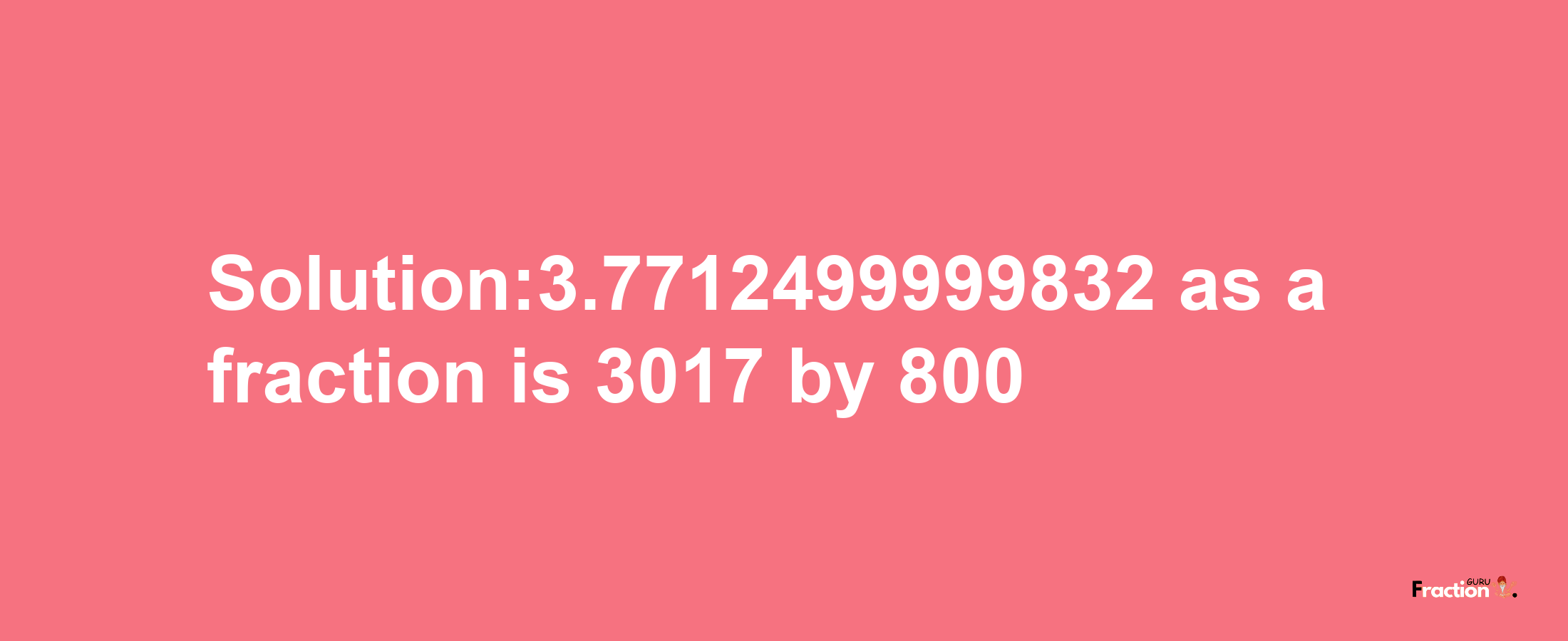 Solution:3.7712499999832 as a fraction is 3017/800