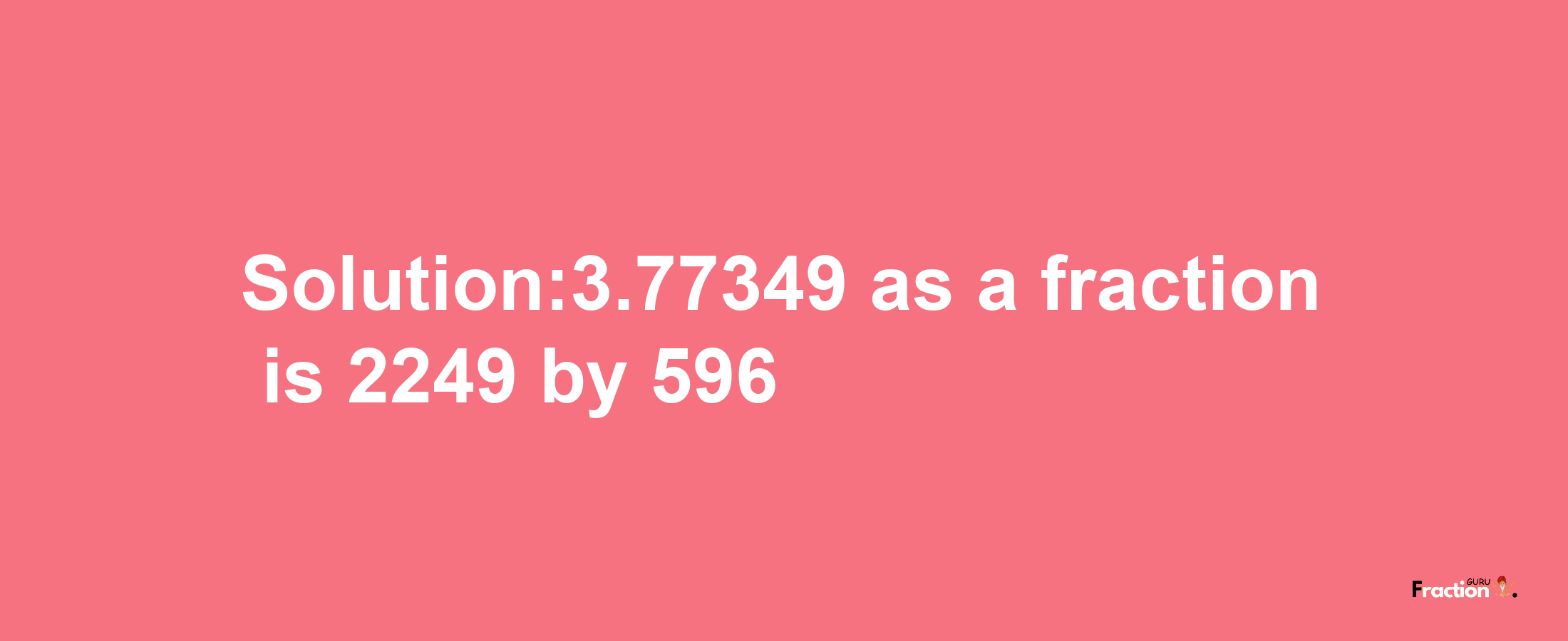 Solution:3.77349 as a fraction is 2249/596