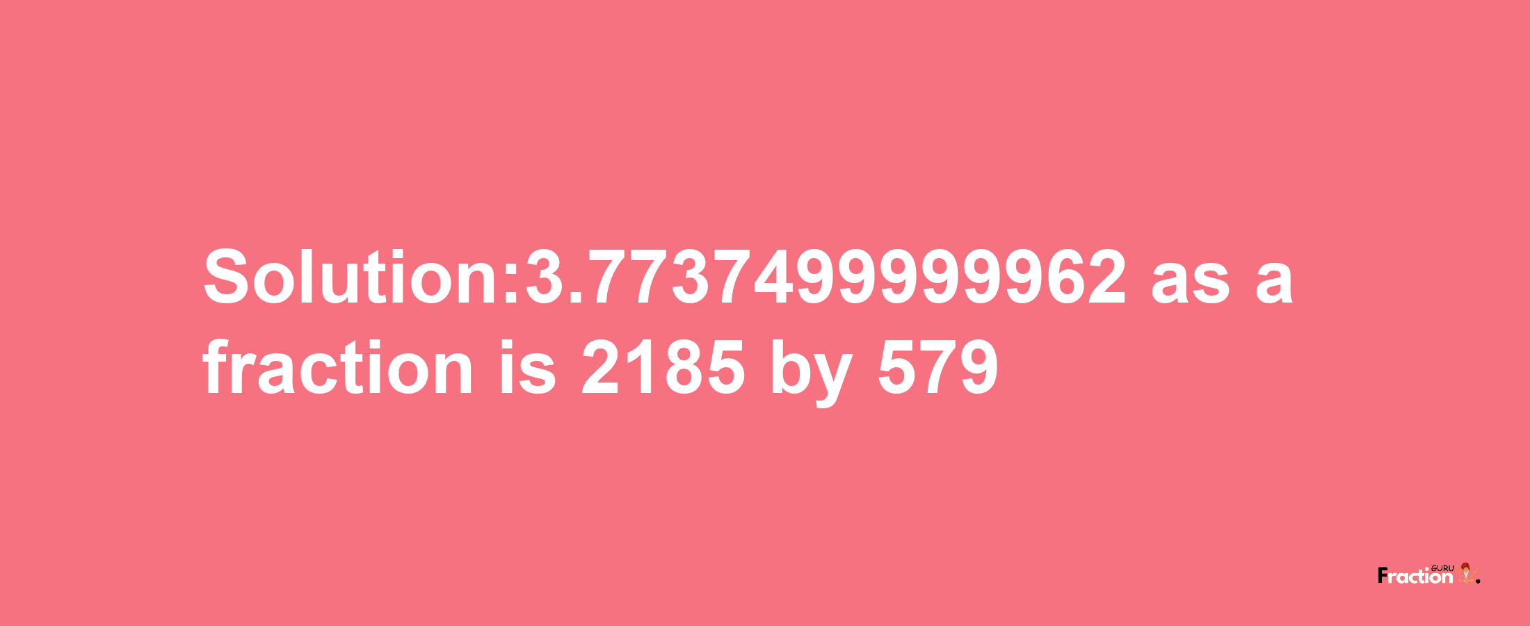 Solution:3.7737499999962 as a fraction is 2185/579