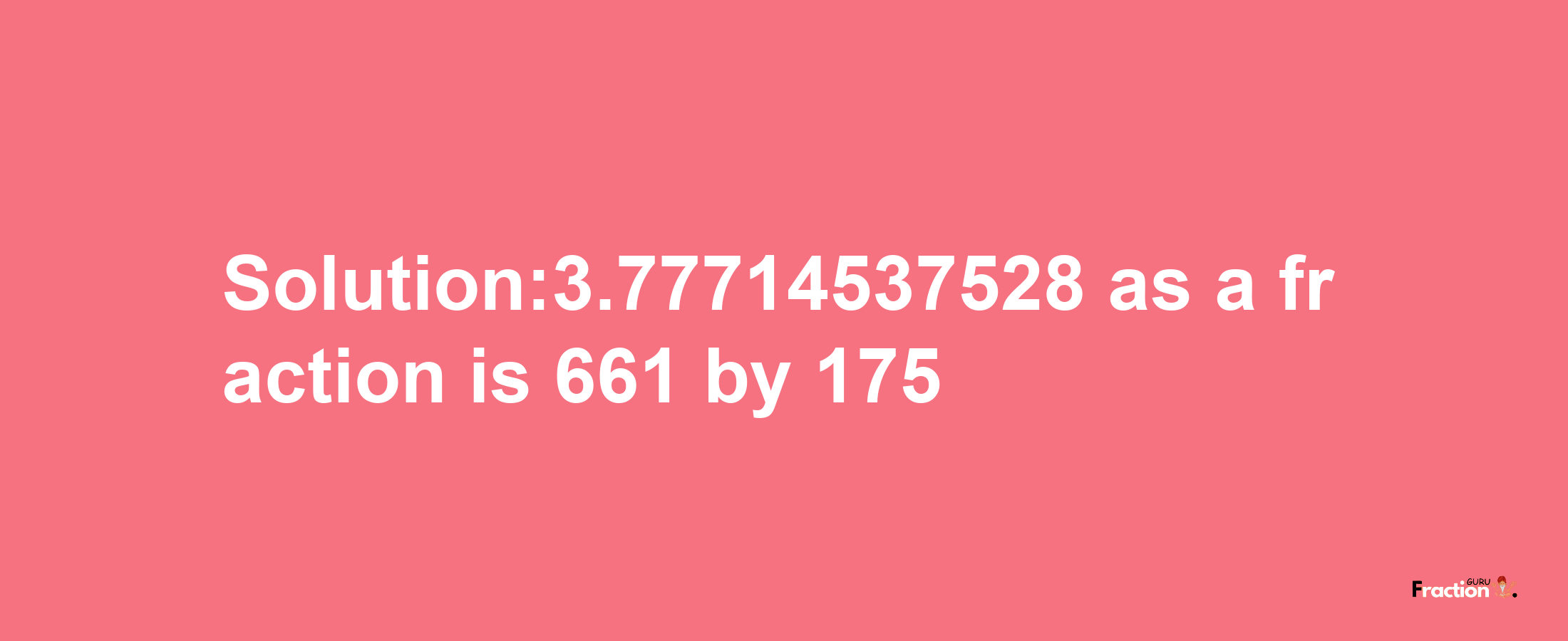 Solution:3.77714537528 as a fraction is 661/175