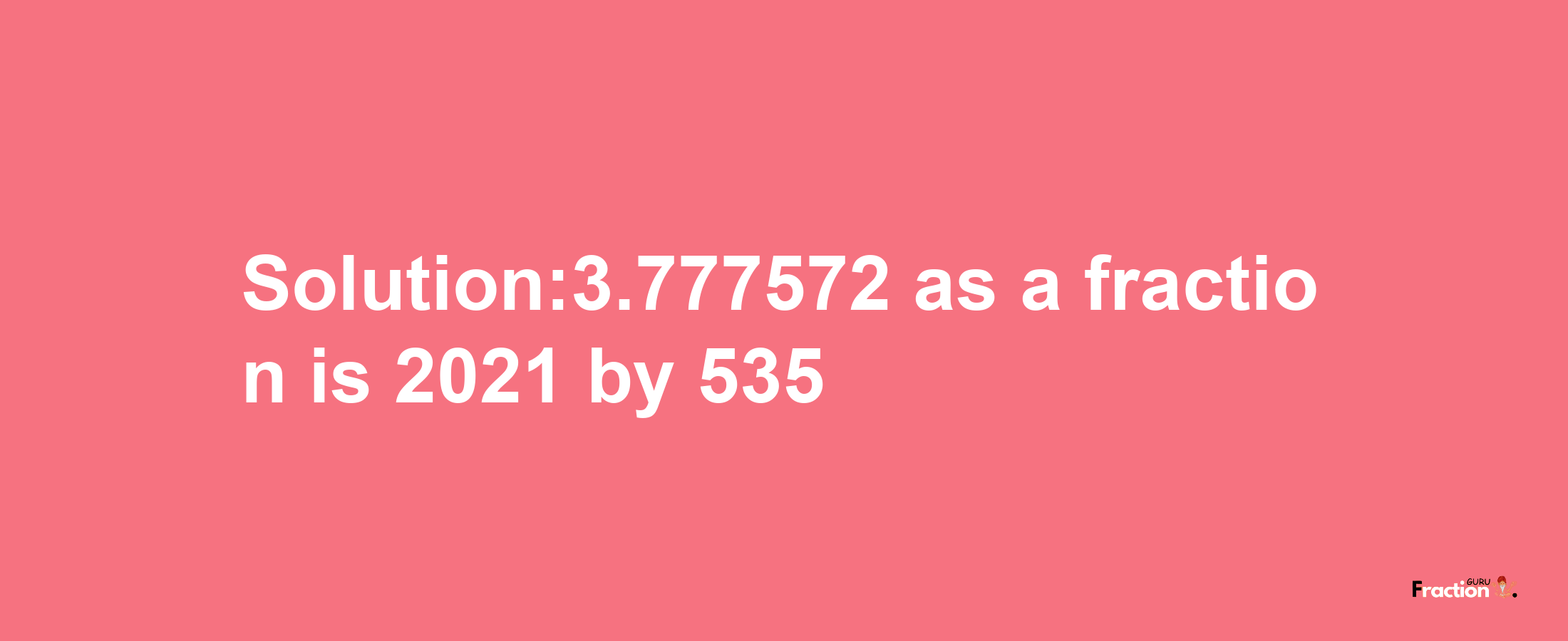 Solution:3.777572 as a fraction is 2021/535