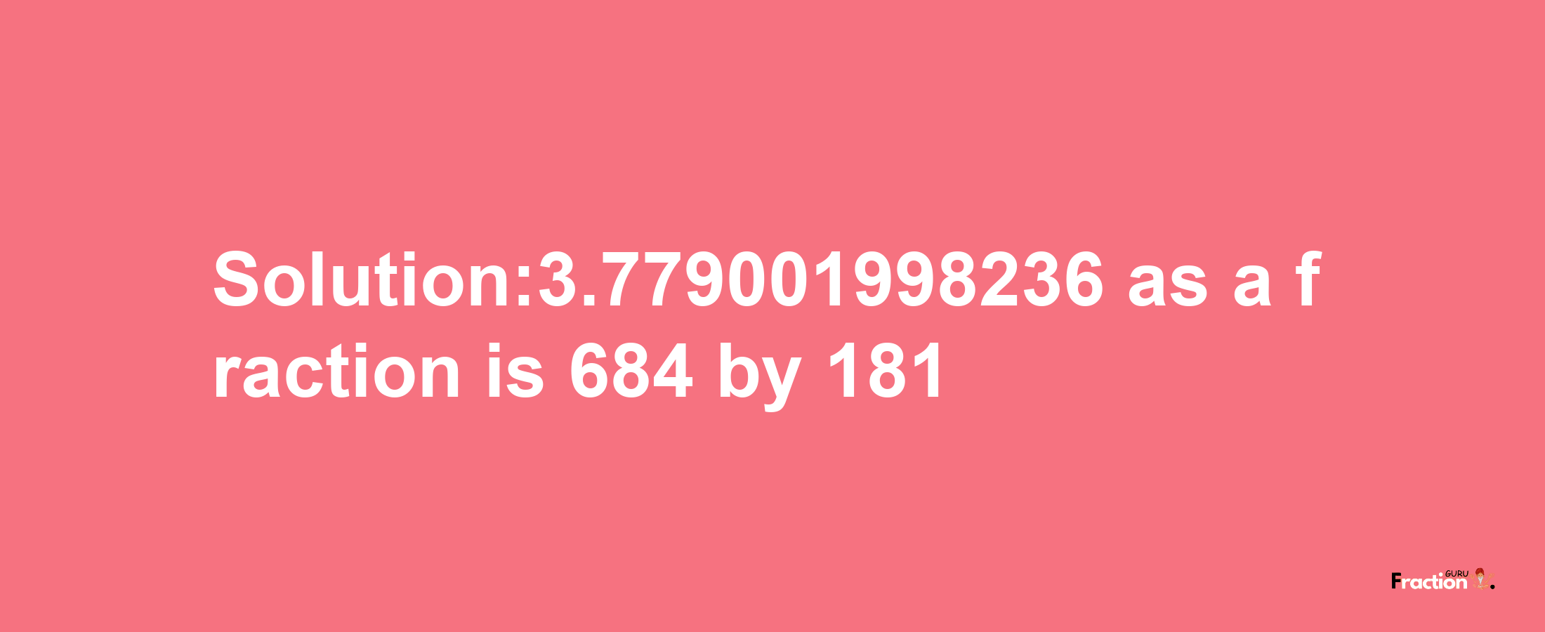 Solution:3.779001998236 as a fraction is 684/181